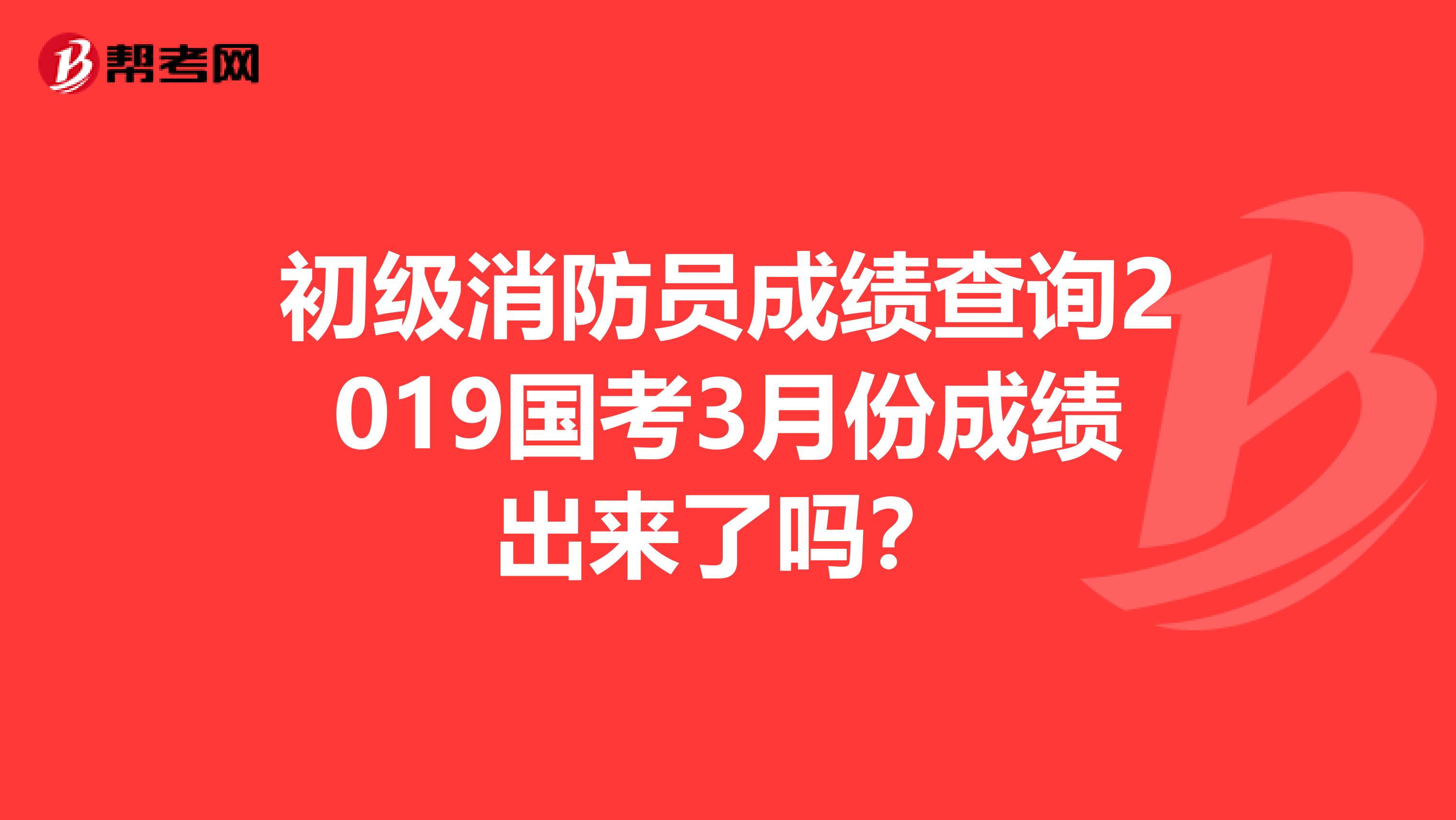 初級消防員成績查詢2019國考3月份成績出來了嗎?