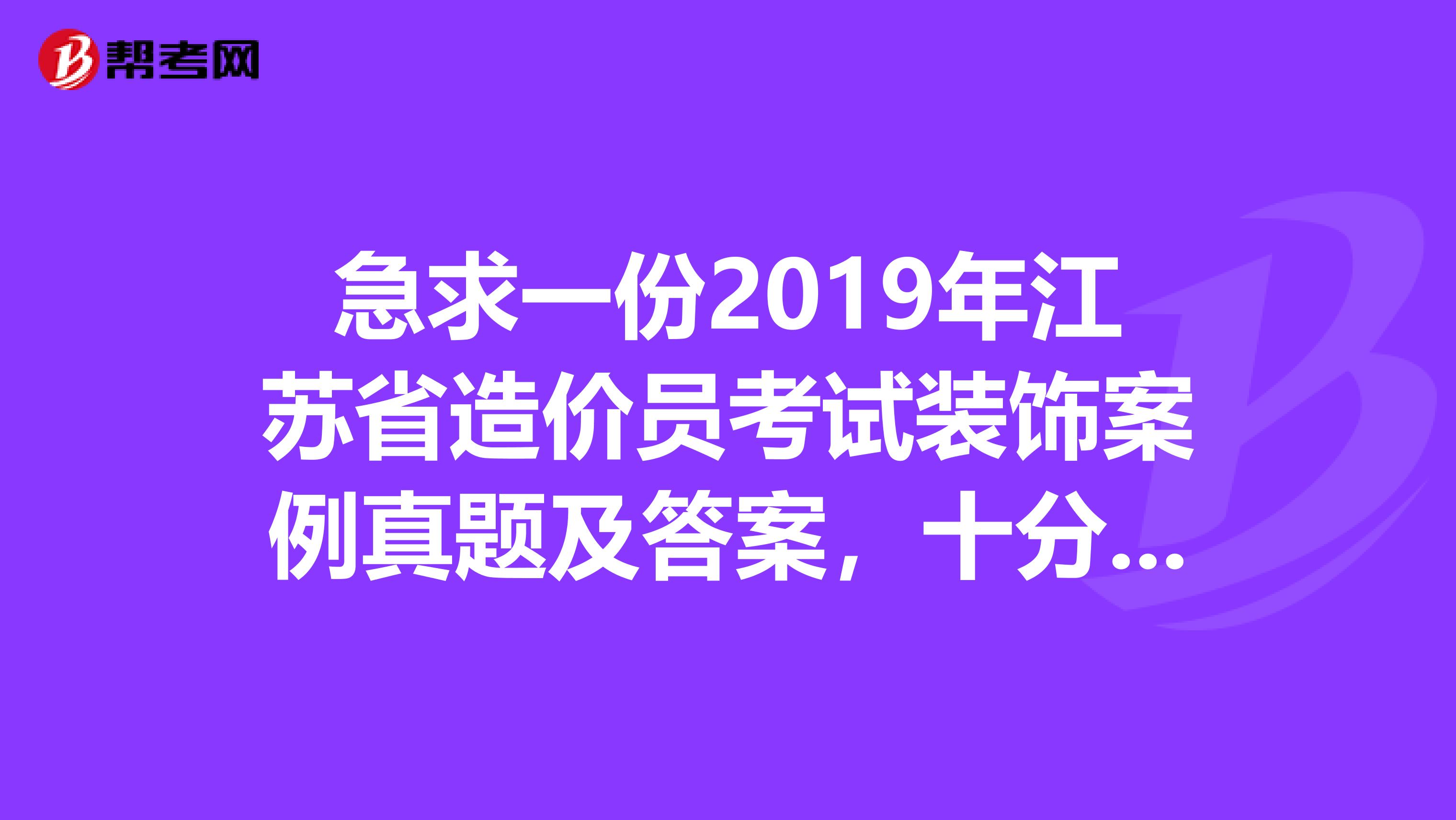 急求一份2019年江苏省造价员考试装饰案例真题及答案,十分感谢