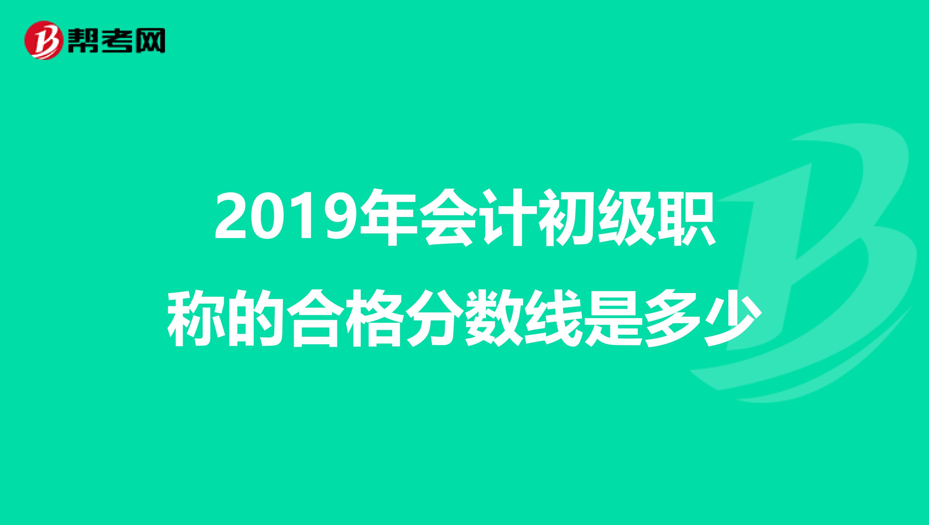 2019年会计初级职称的合格分数线是多少