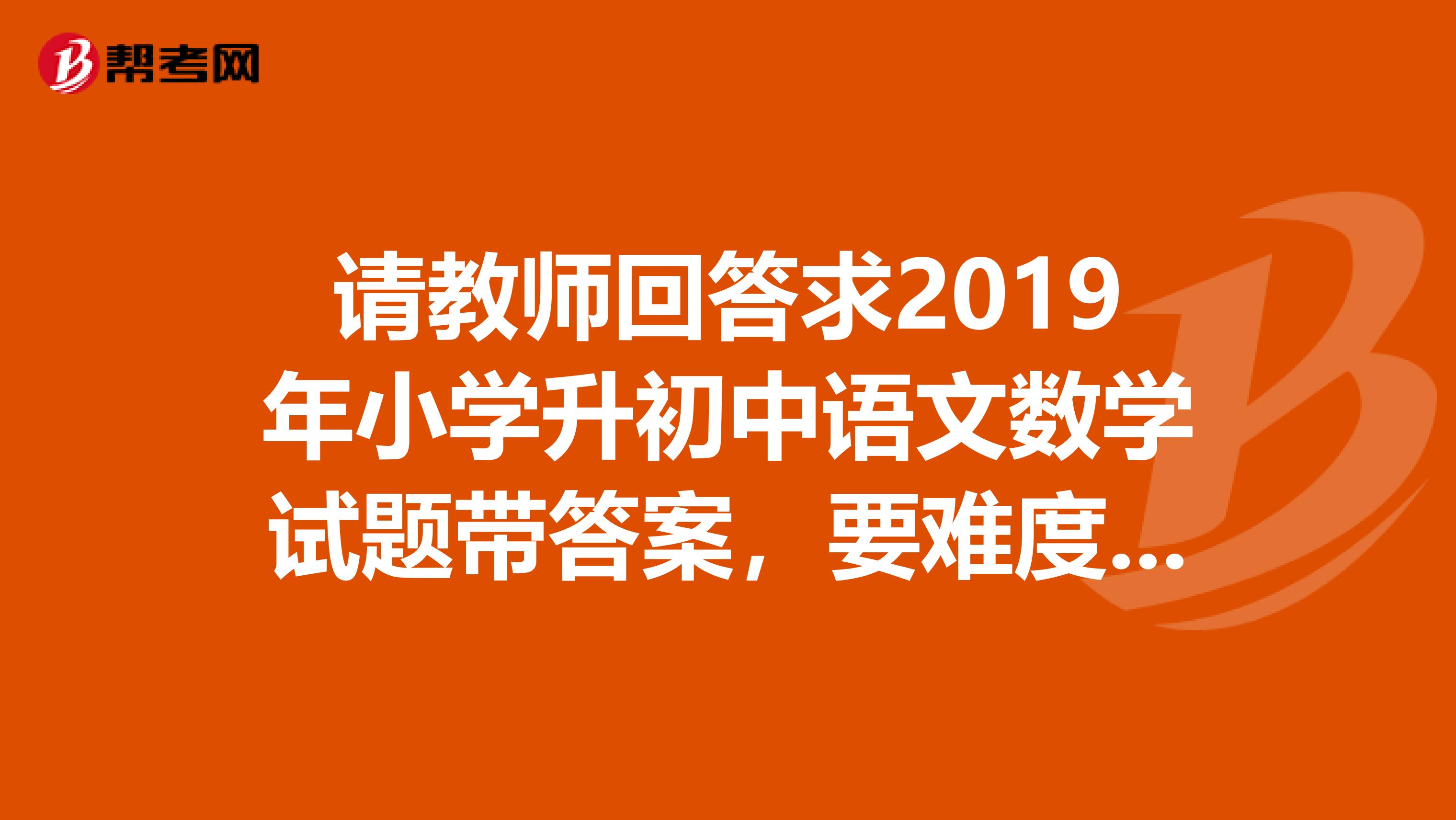 请教师回答求2019年小学升初中语文数学试题带答案,要难度高一些的。谢谢