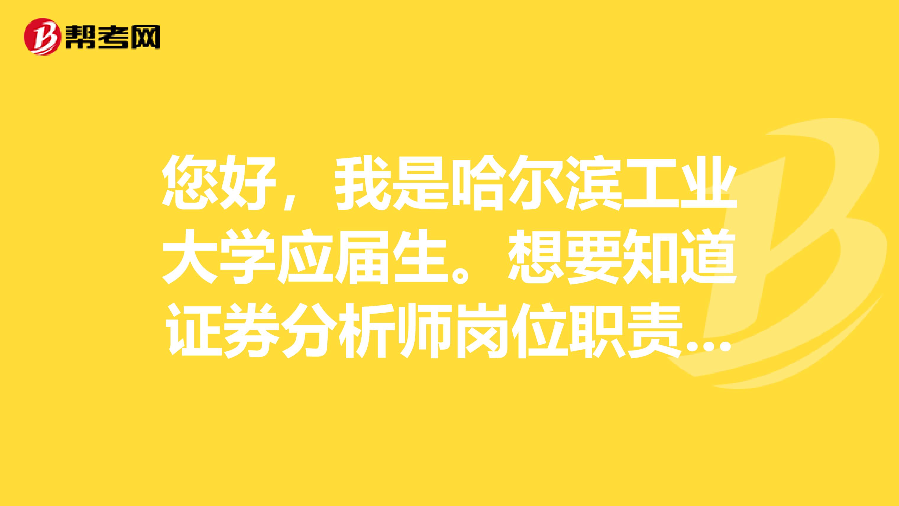您好,我是哈尔滨工业大学应届生。想要知道证券分析师岗位职责要求是什么?主要工作是干什么的?