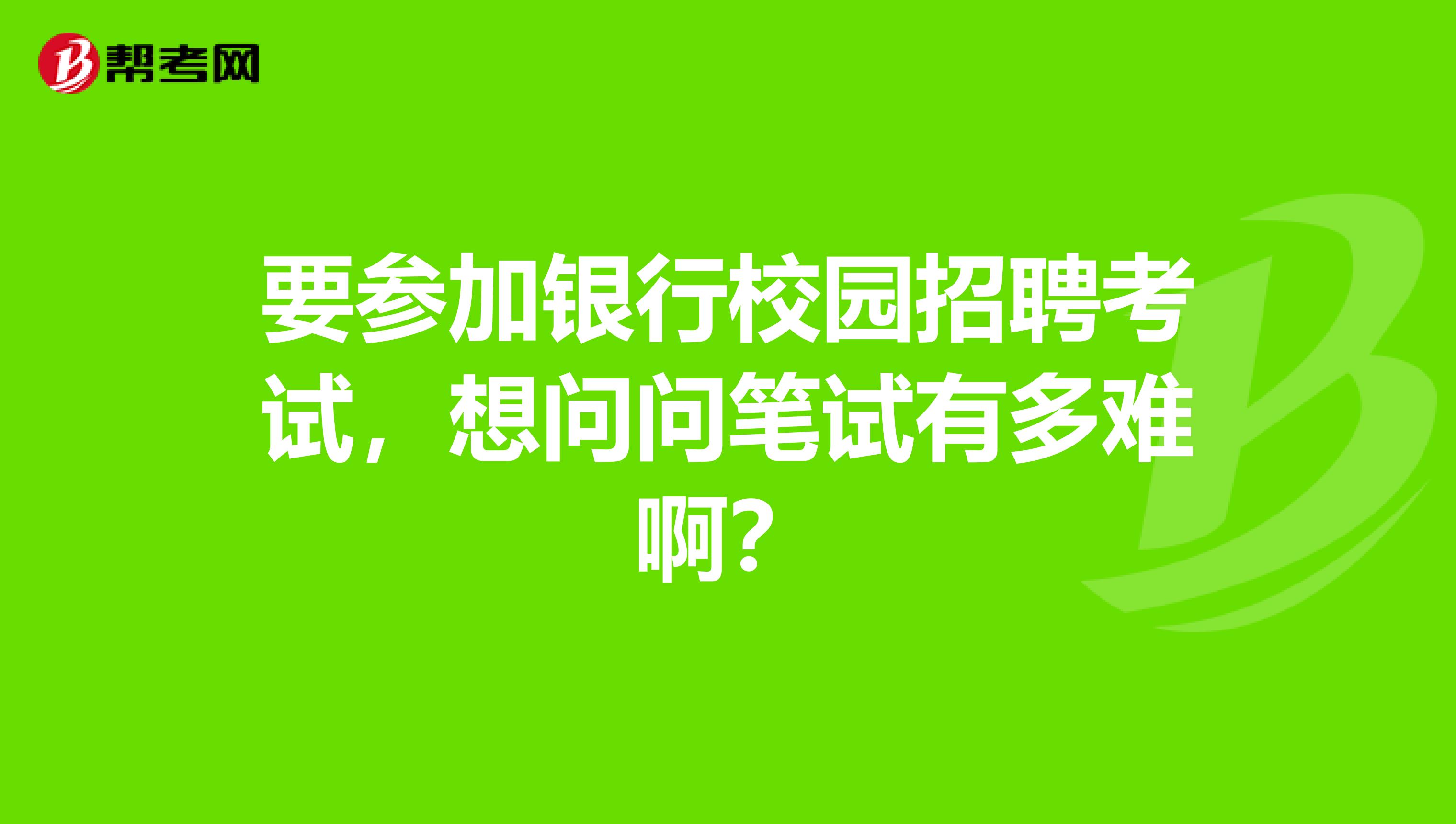 要参加银行校园招聘考试，想问问笔试有多难啊？