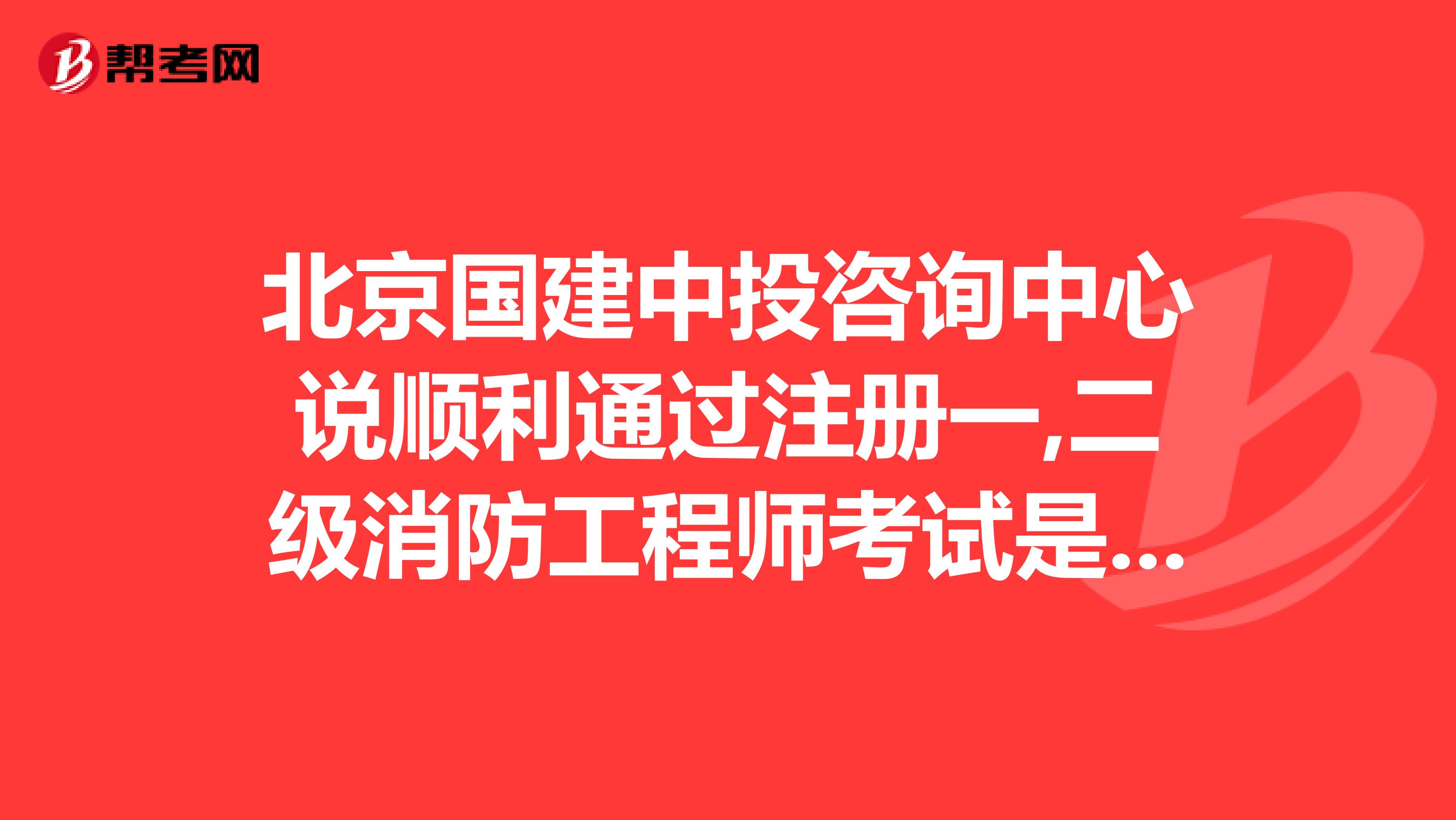 北京国建中投咨询中心说顺利通过注册一,二级消防工程师考试是真的吗