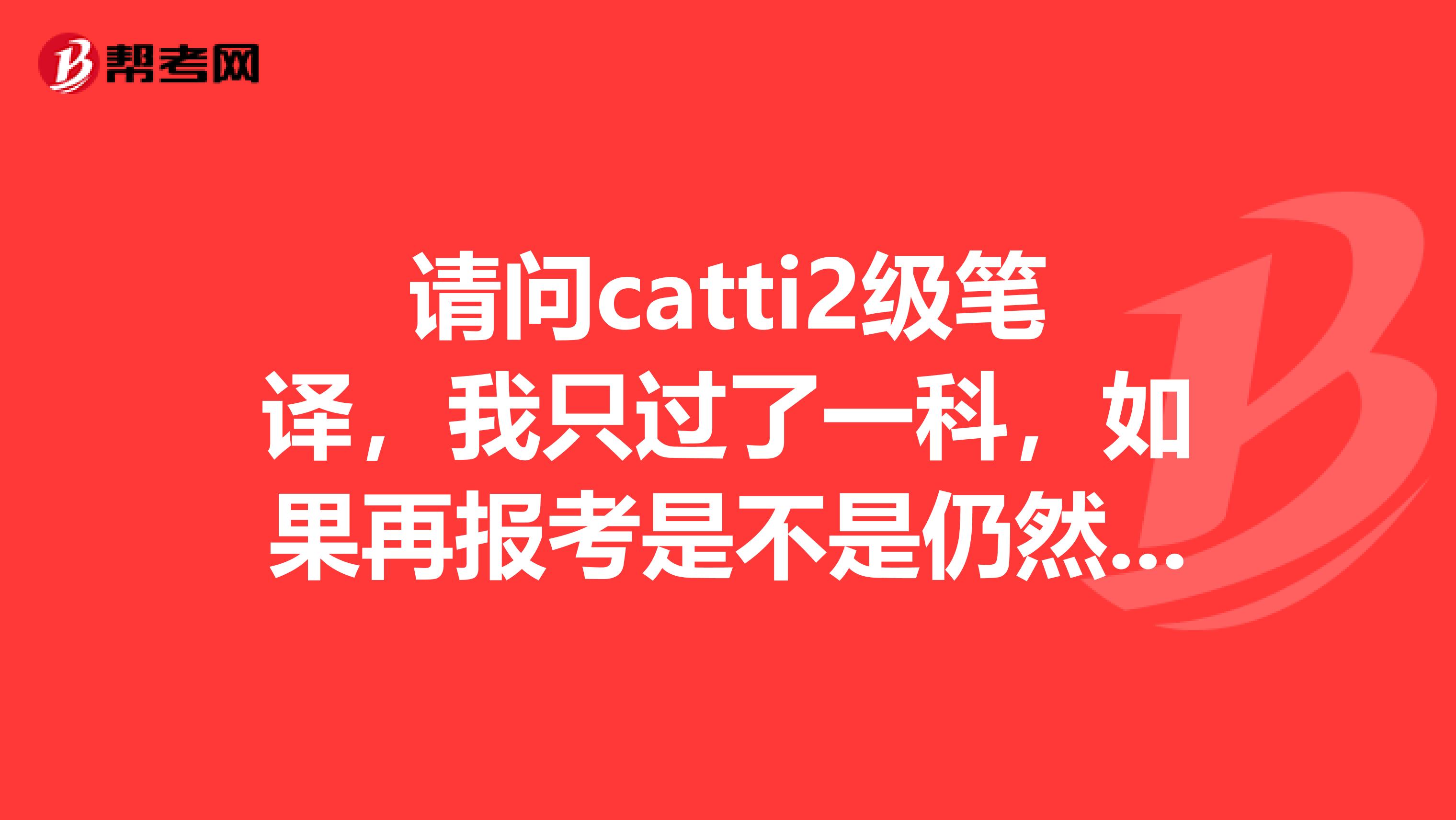 请问catti2级笔译，我只过了一科，如果再报考是不是仍然要考2科呀？
