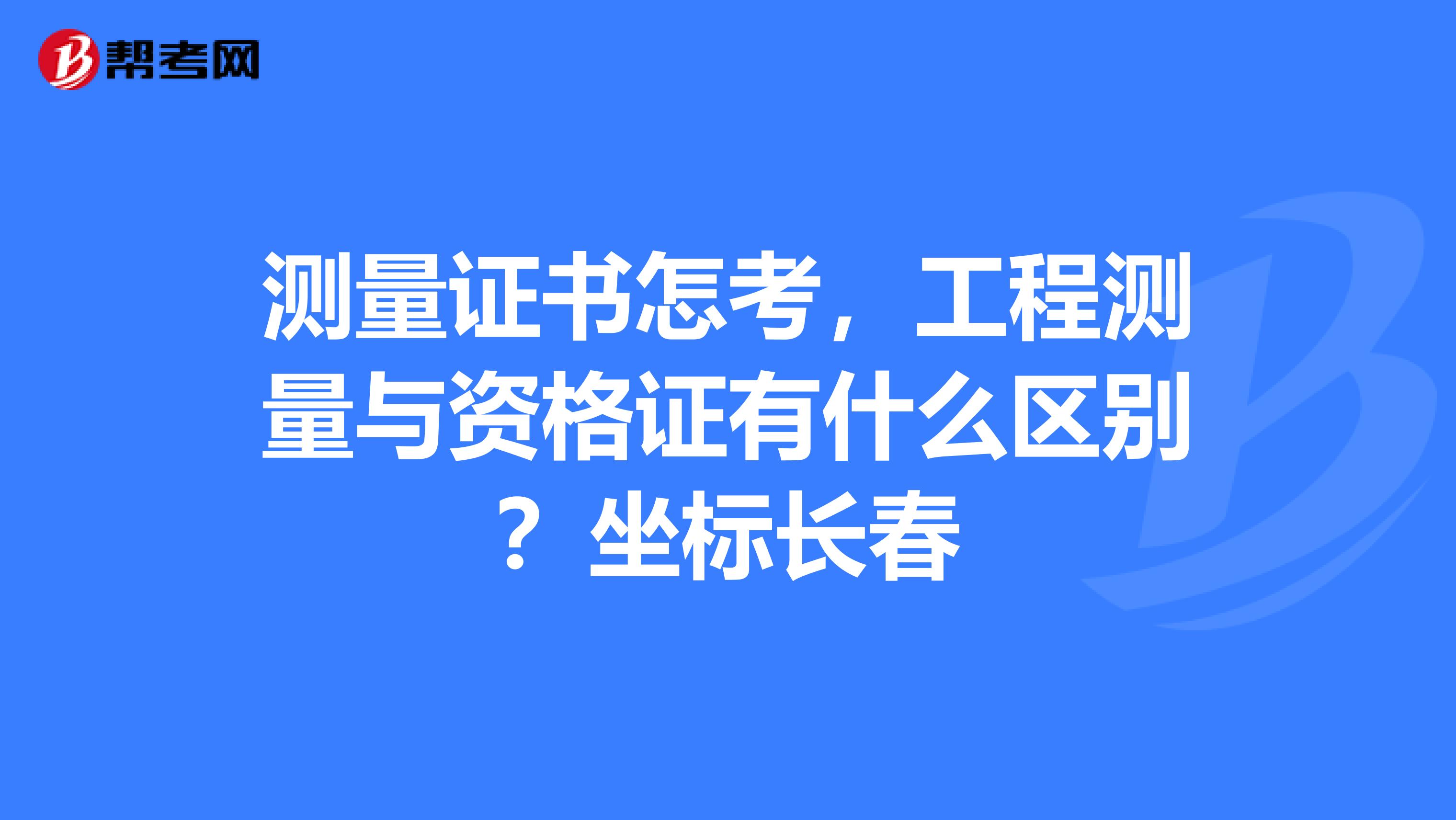 测量证书怎考，工程测量与资格证有什么区别？坐标长春