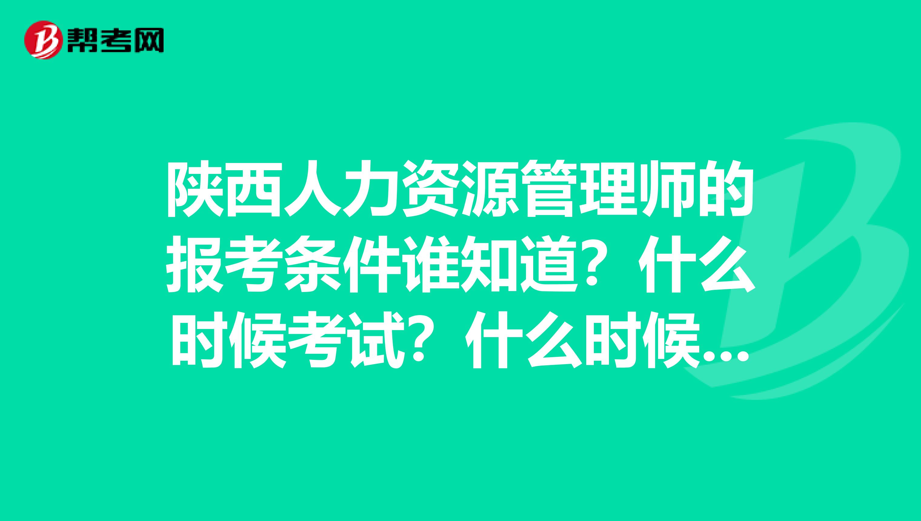 陕西人力资源管理师的报考条件谁知道？什么时候考试？什么时候报名？