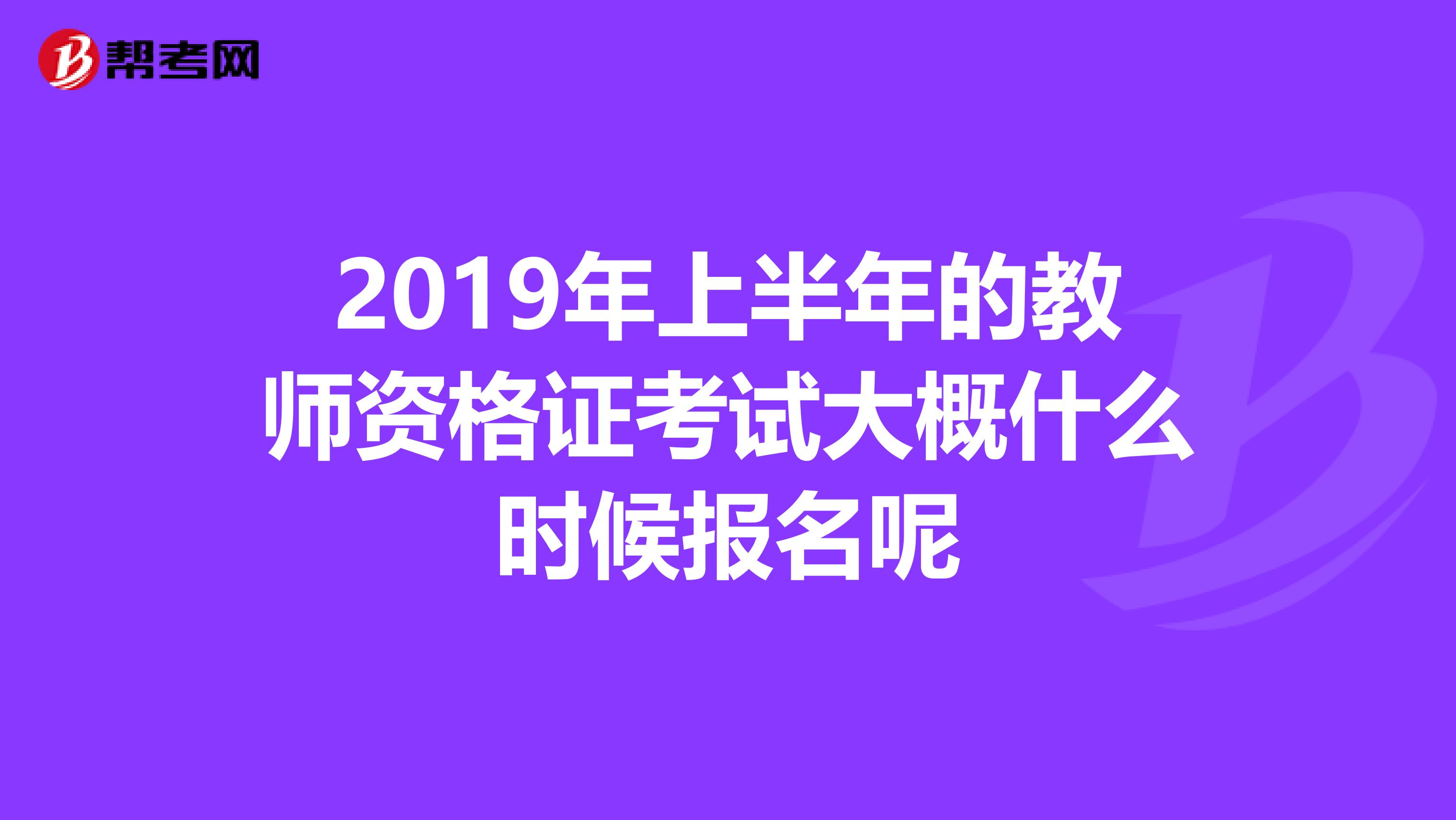 2019年上半年的教师资格证考试大概什么时候报名呢
