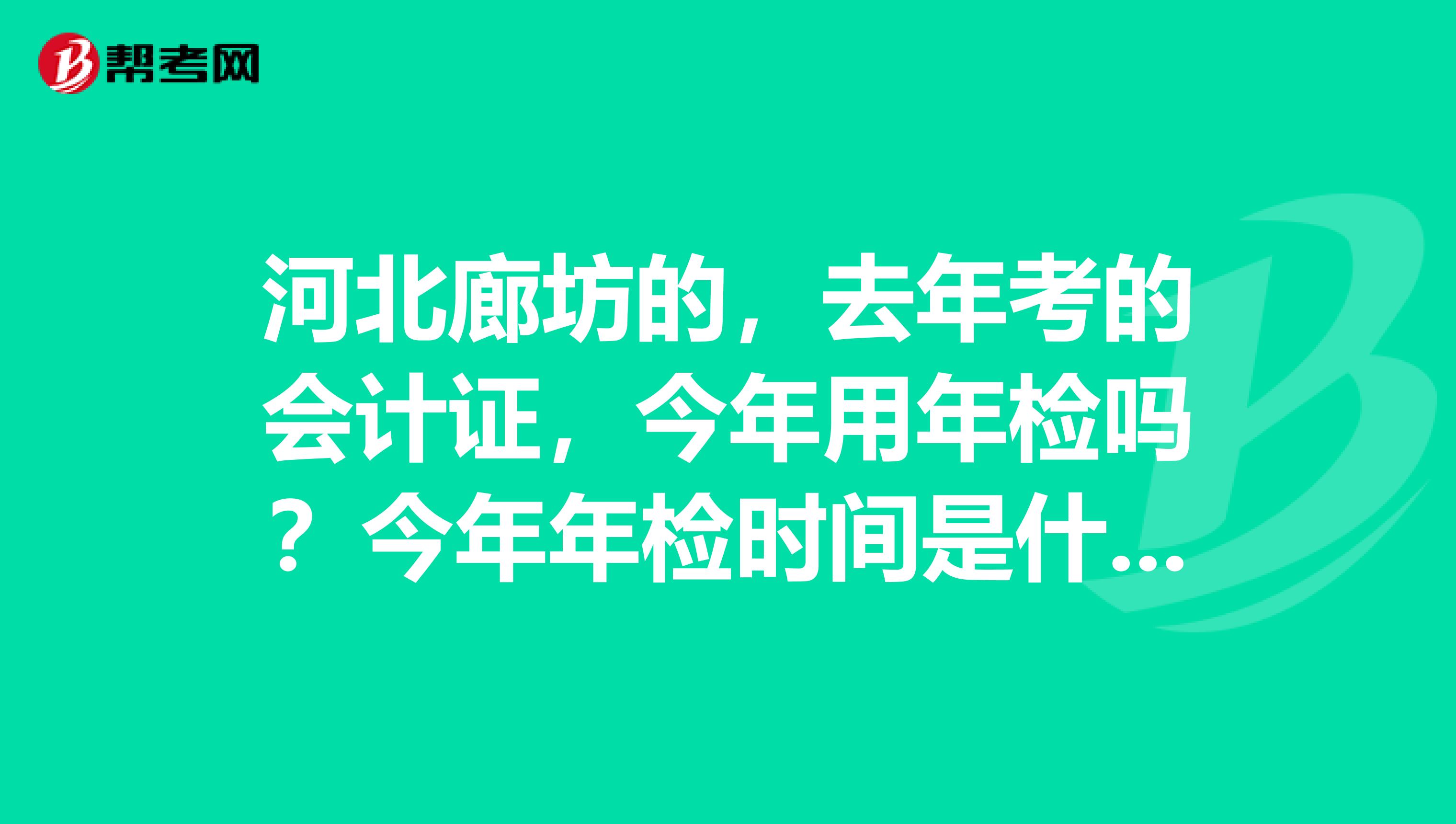 河北廊坊的,去年考的会计证,今年用年检吗?今年年检时间是什么时候,去哪年检阿?