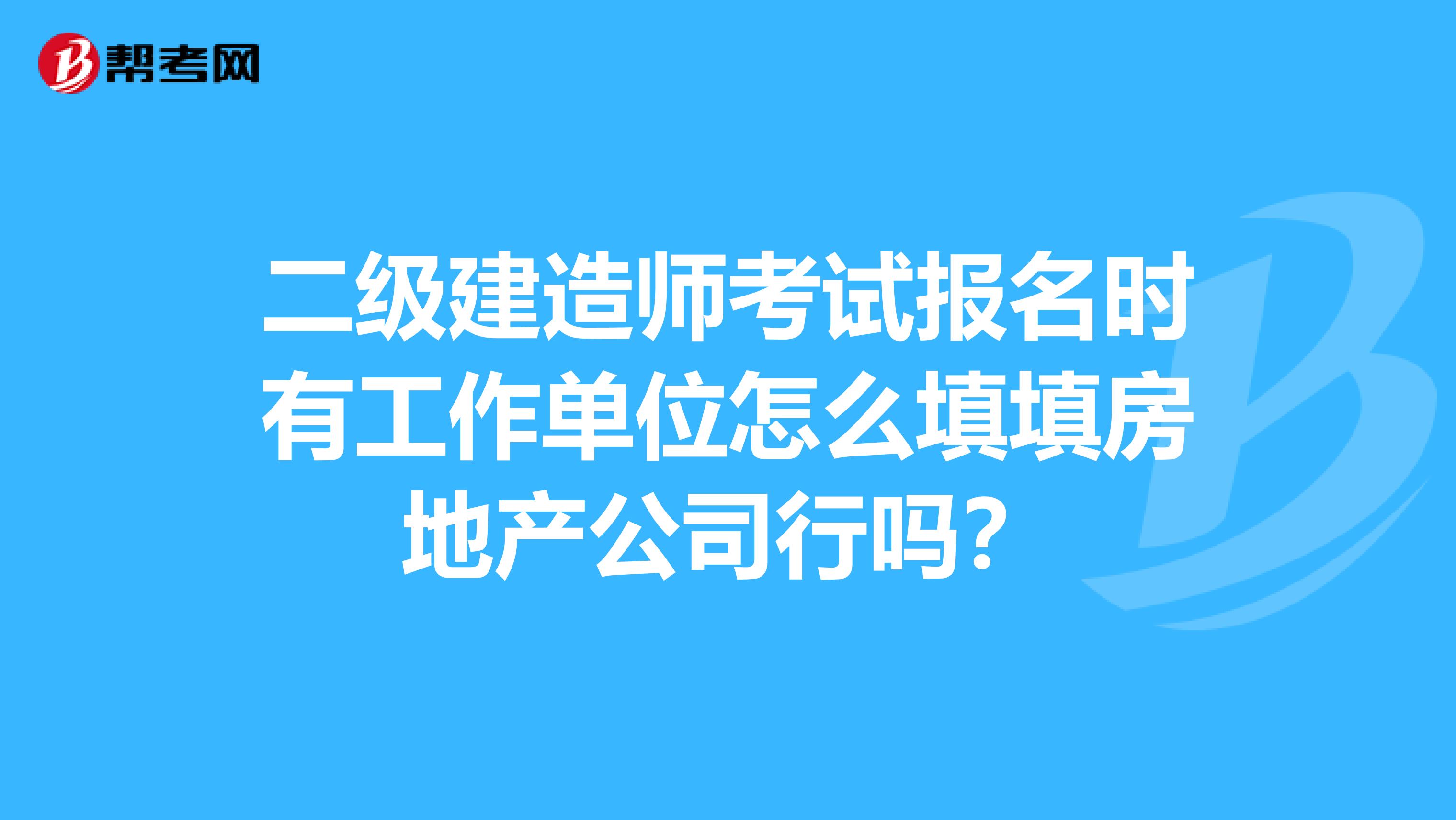 二级建造师考试报名时有工作单位怎么填填房地产公司行吗?