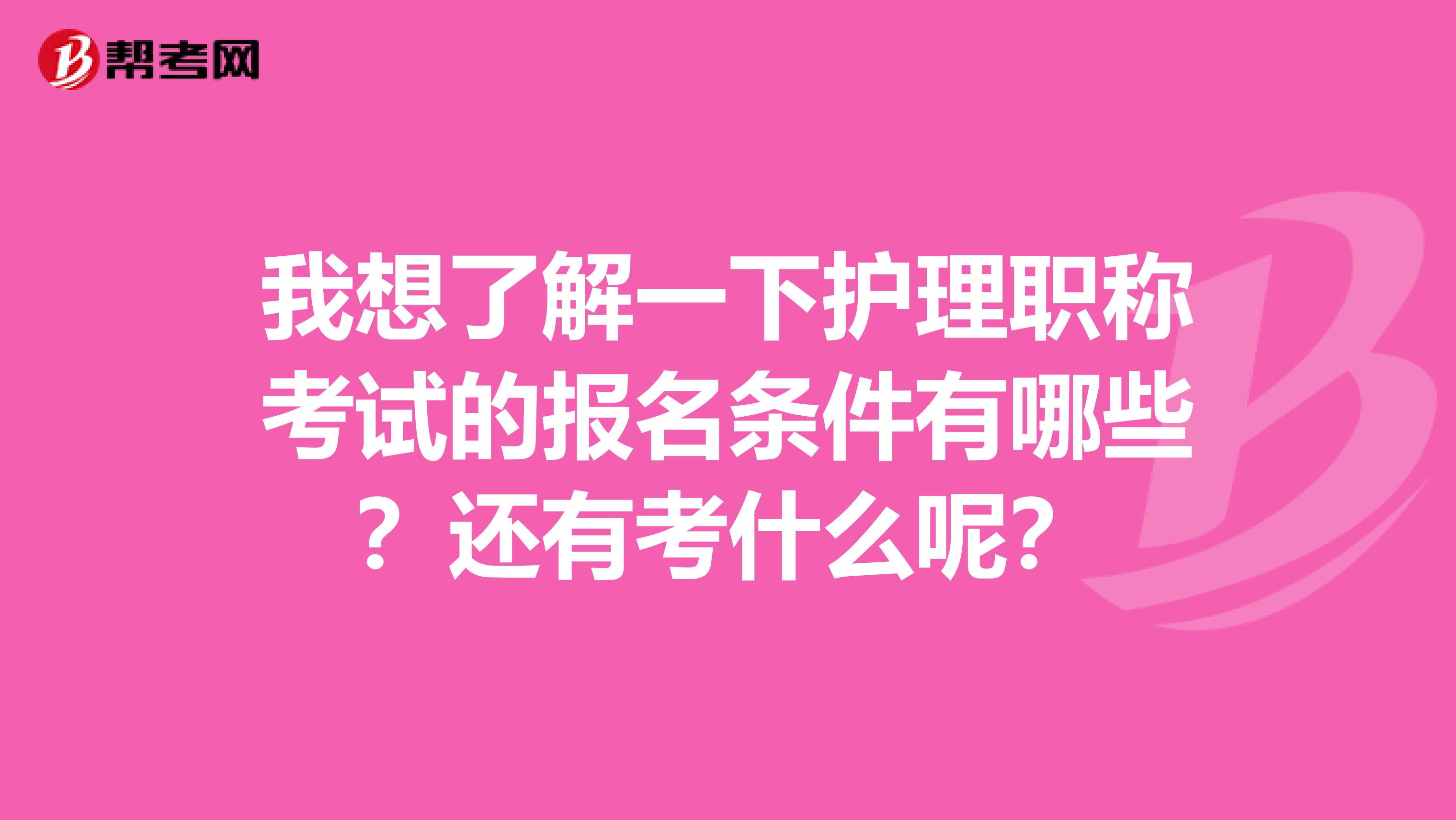 我想了解一下护理职称考试的报名条件有哪些?还有考什么呢?