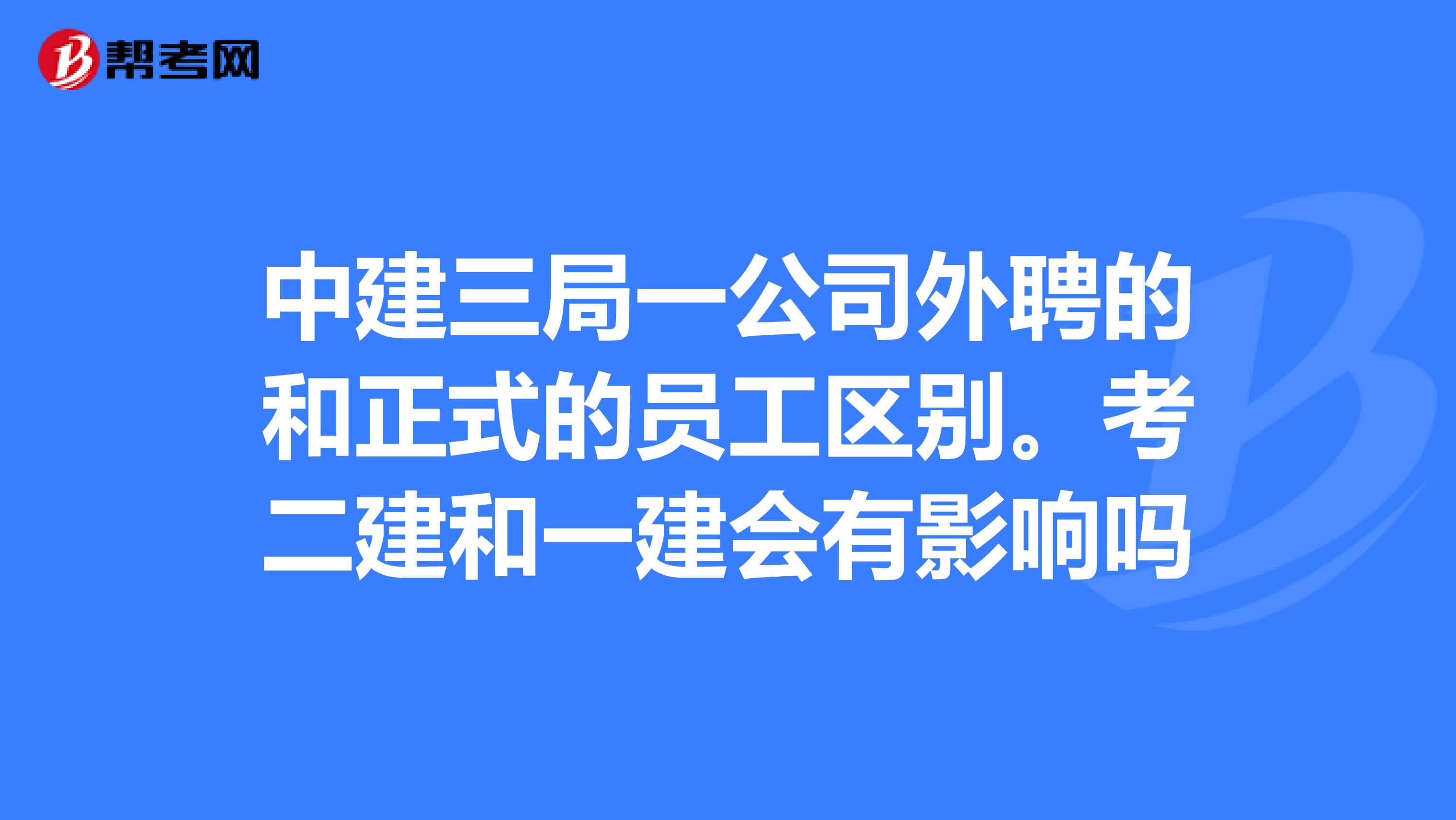 中建三局一公司外聘的和正式的员工区别.考二建和一建会有影响吗