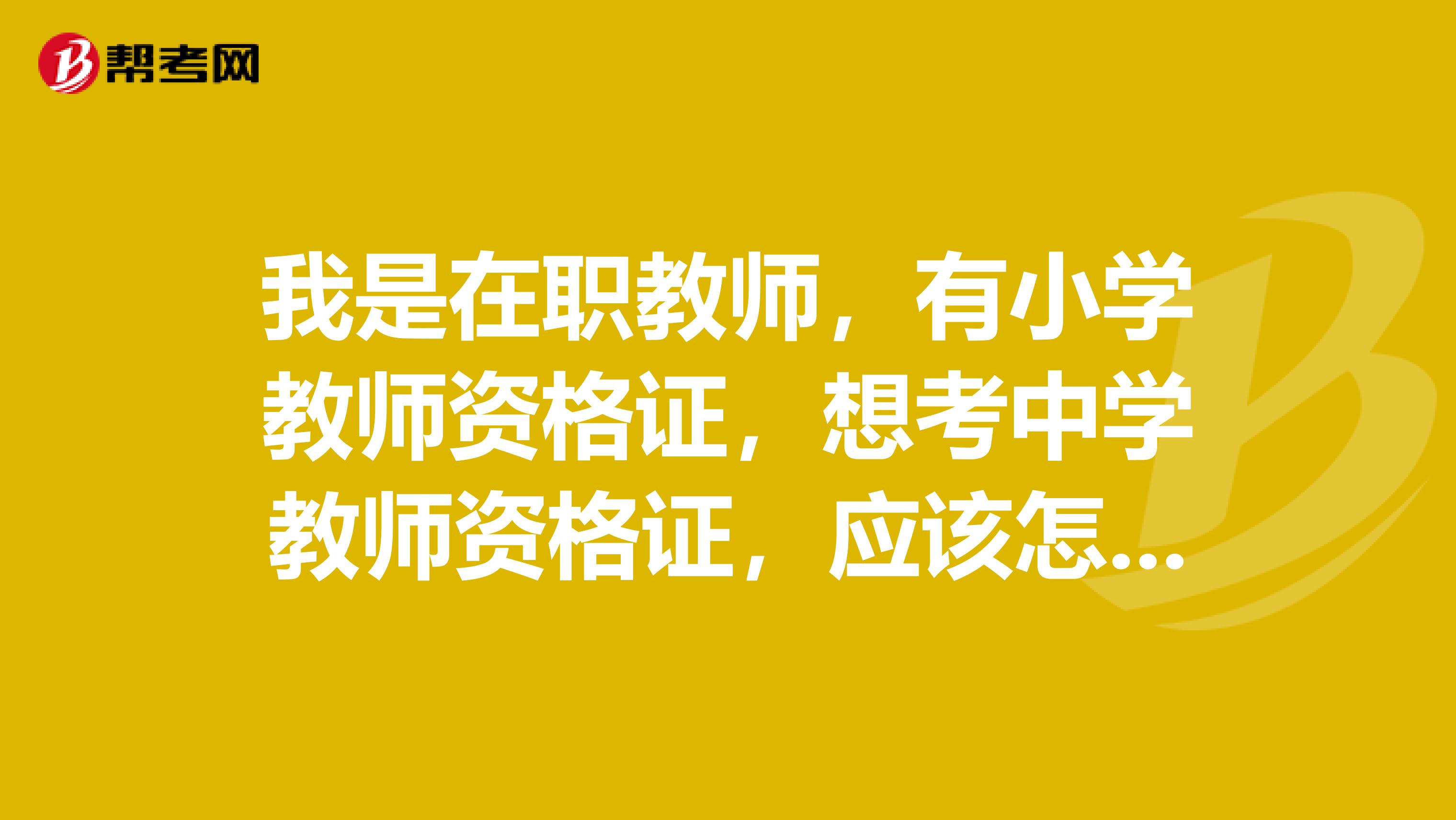 我是在职教师，有小学教师资格证，想考中学教师资格证，应该怎么办？