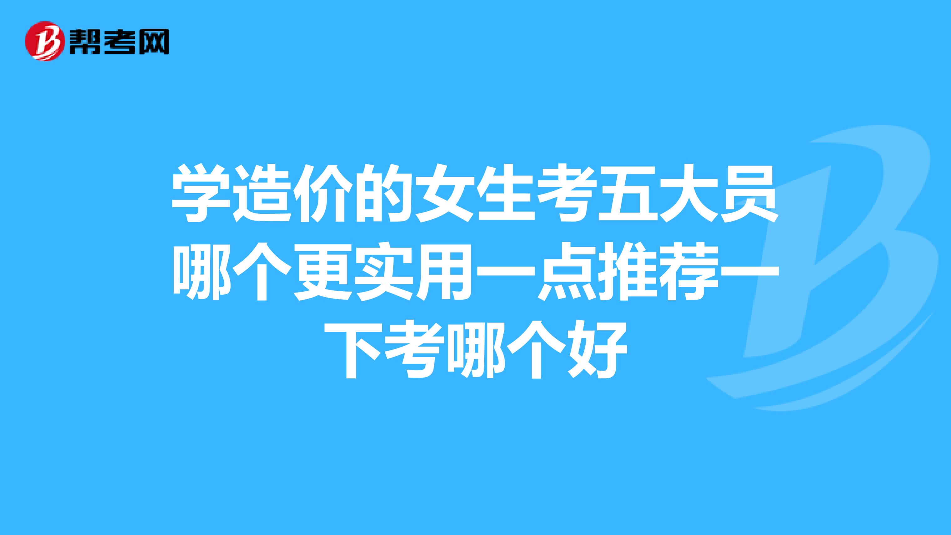 學造價的女生考五大員哪個更實用一點推薦一下考哪個好