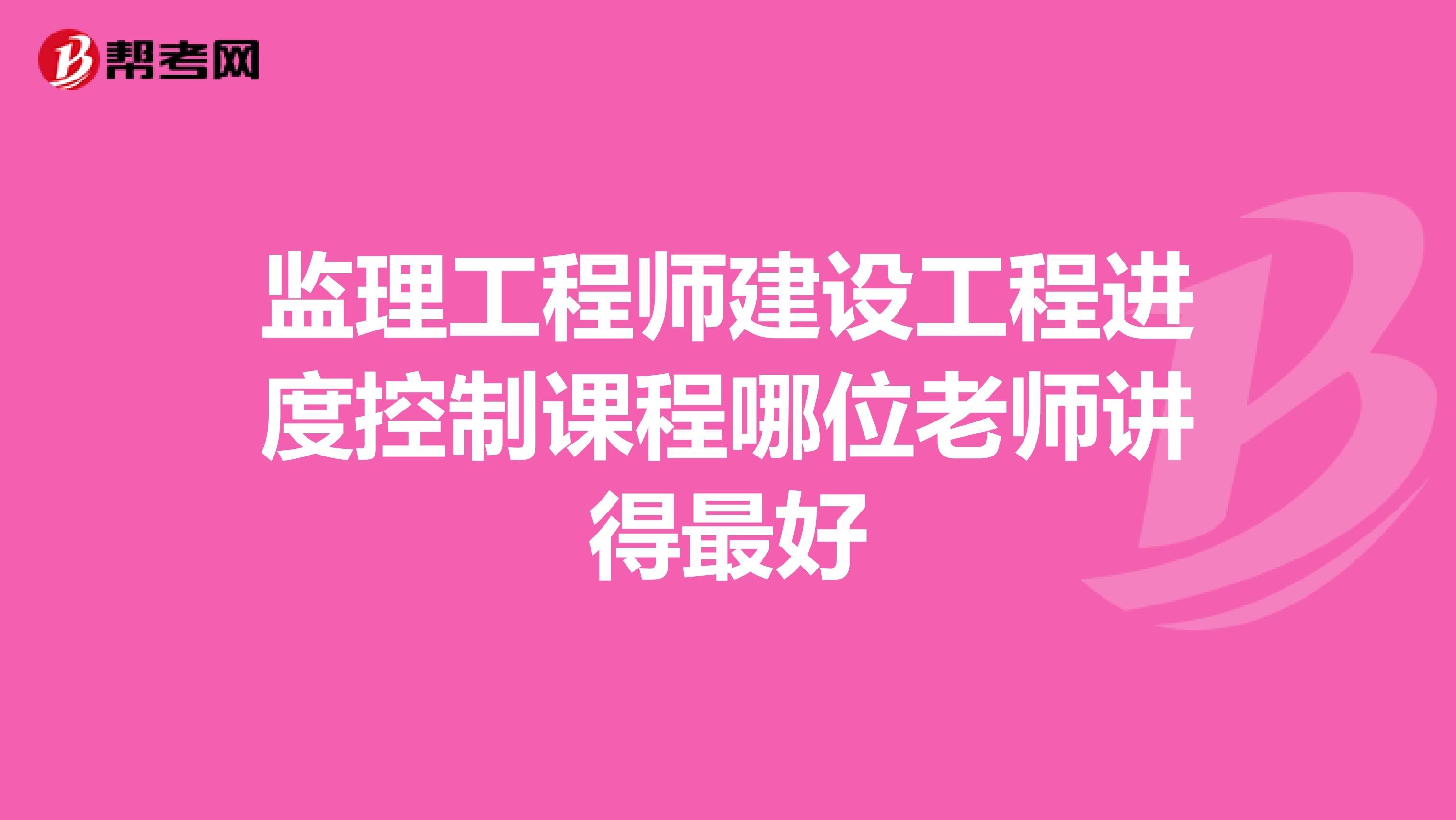 监理工程师建设工程进度控制课程哪位老师讲得最好