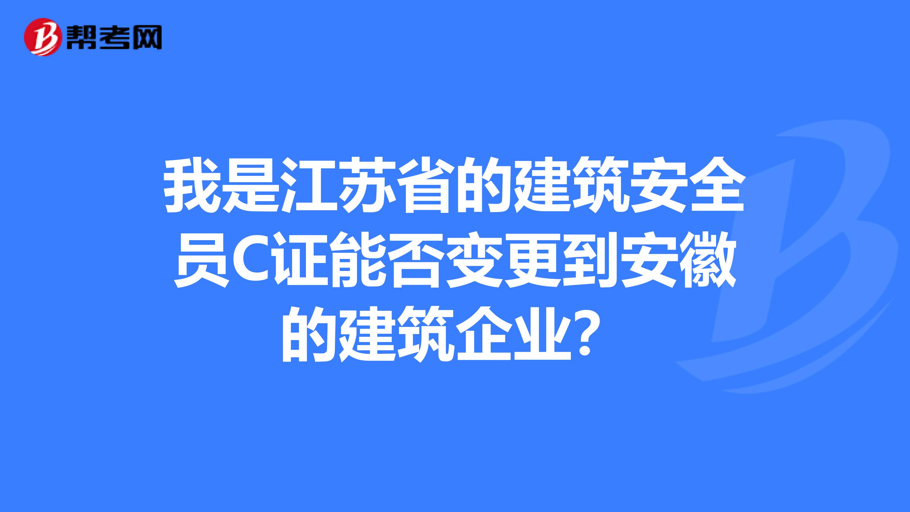我是江苏省的建筑安全员C证能否变更到安徽的建筑企业？