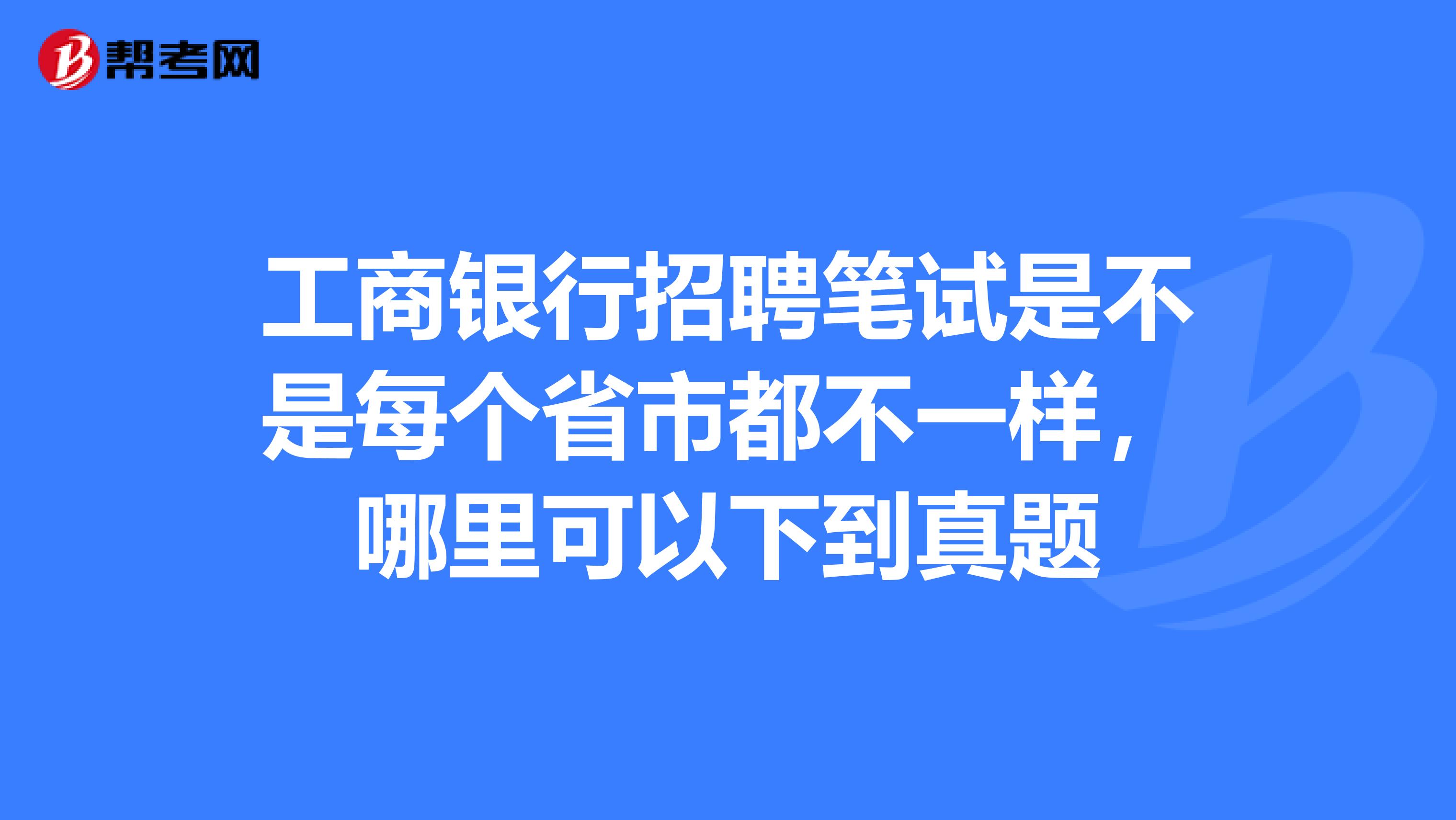 工商银行招聘笔试是不是每个省市都不一样,哪里可以下到真题