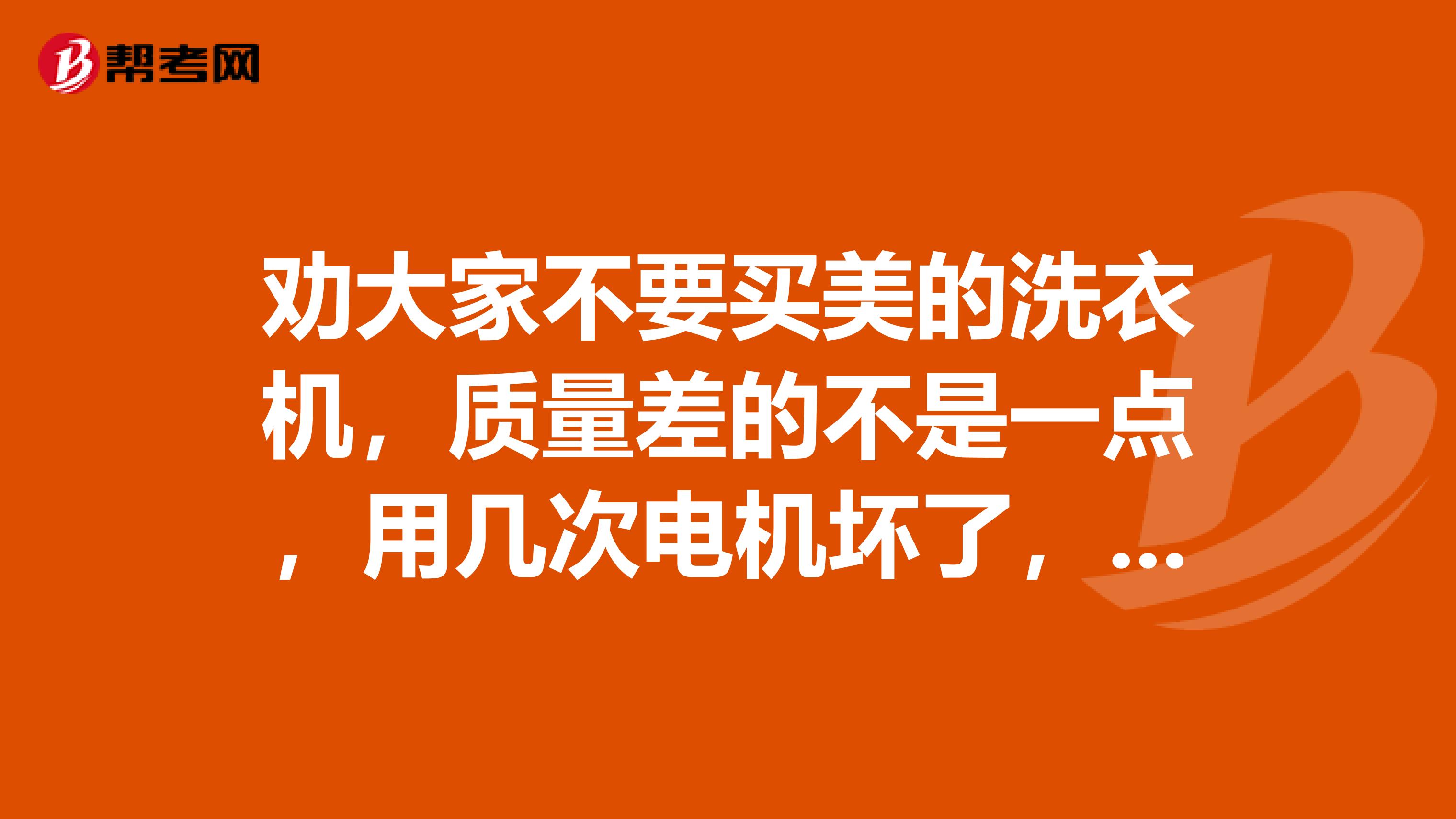 劝大家不要买美的洗衣机，质量差的不是一点，用几次电机坏了，然后脑残设计，脱水空转老半天不加速，洗一