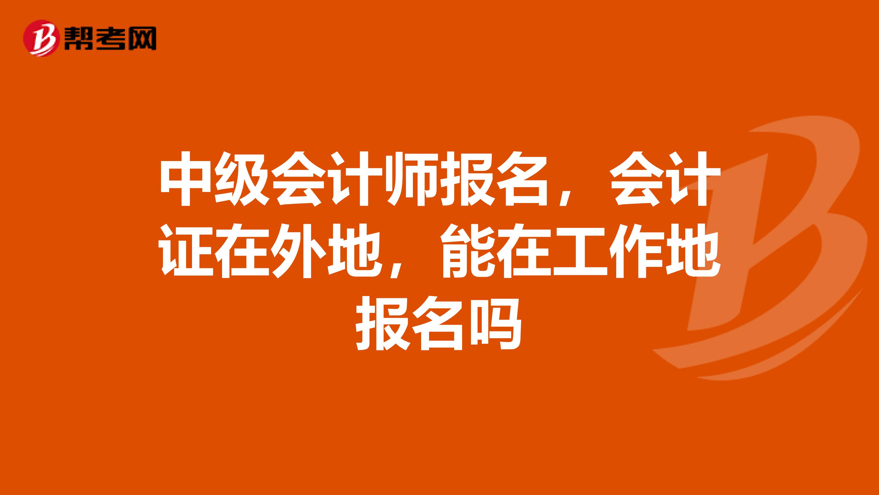 中级会计师报名，会计证在外地，能在工作地报名吗