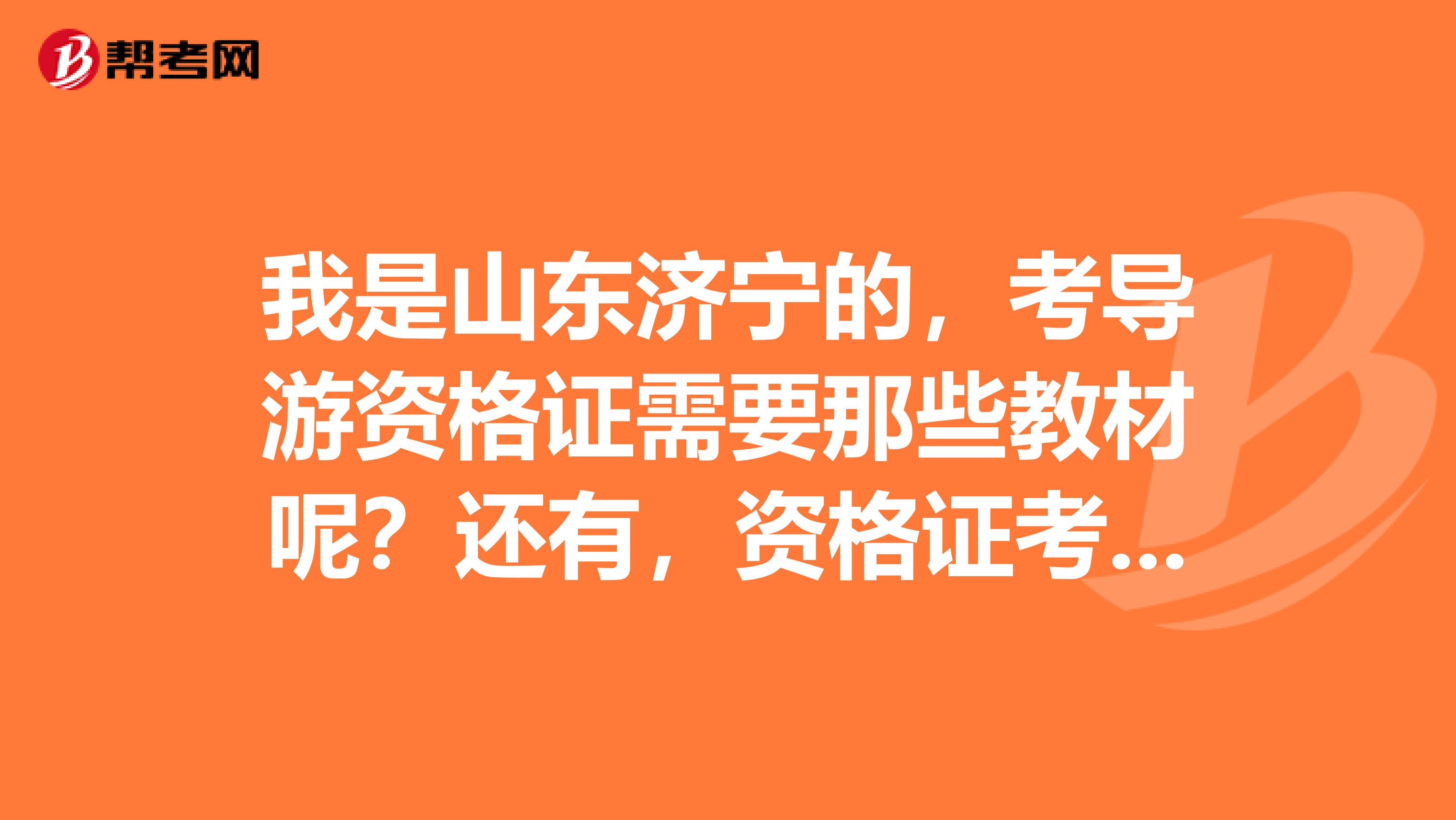 我是山东济宁的，考导游资格证需要那些教材呢？还有，资格证考试是全国或全省统一的吗？谢谢大家