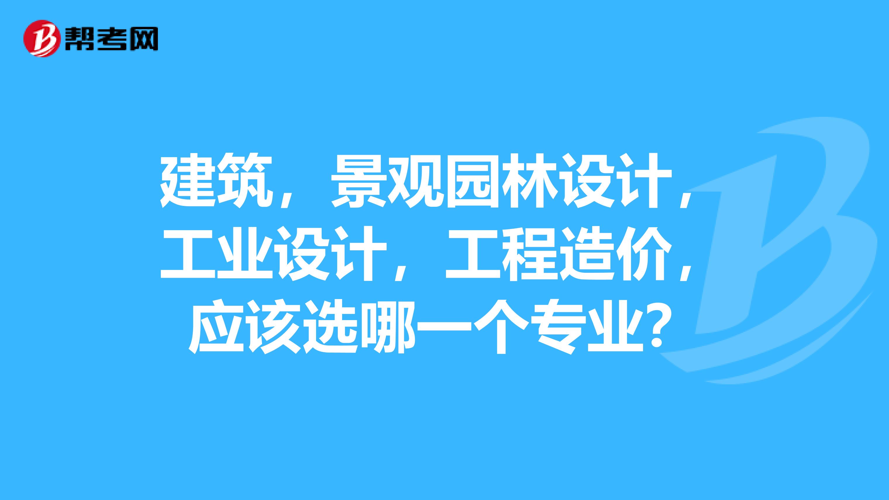 建筑,景观园林设计,工业设计,工程造价,应该选哪一个专业?