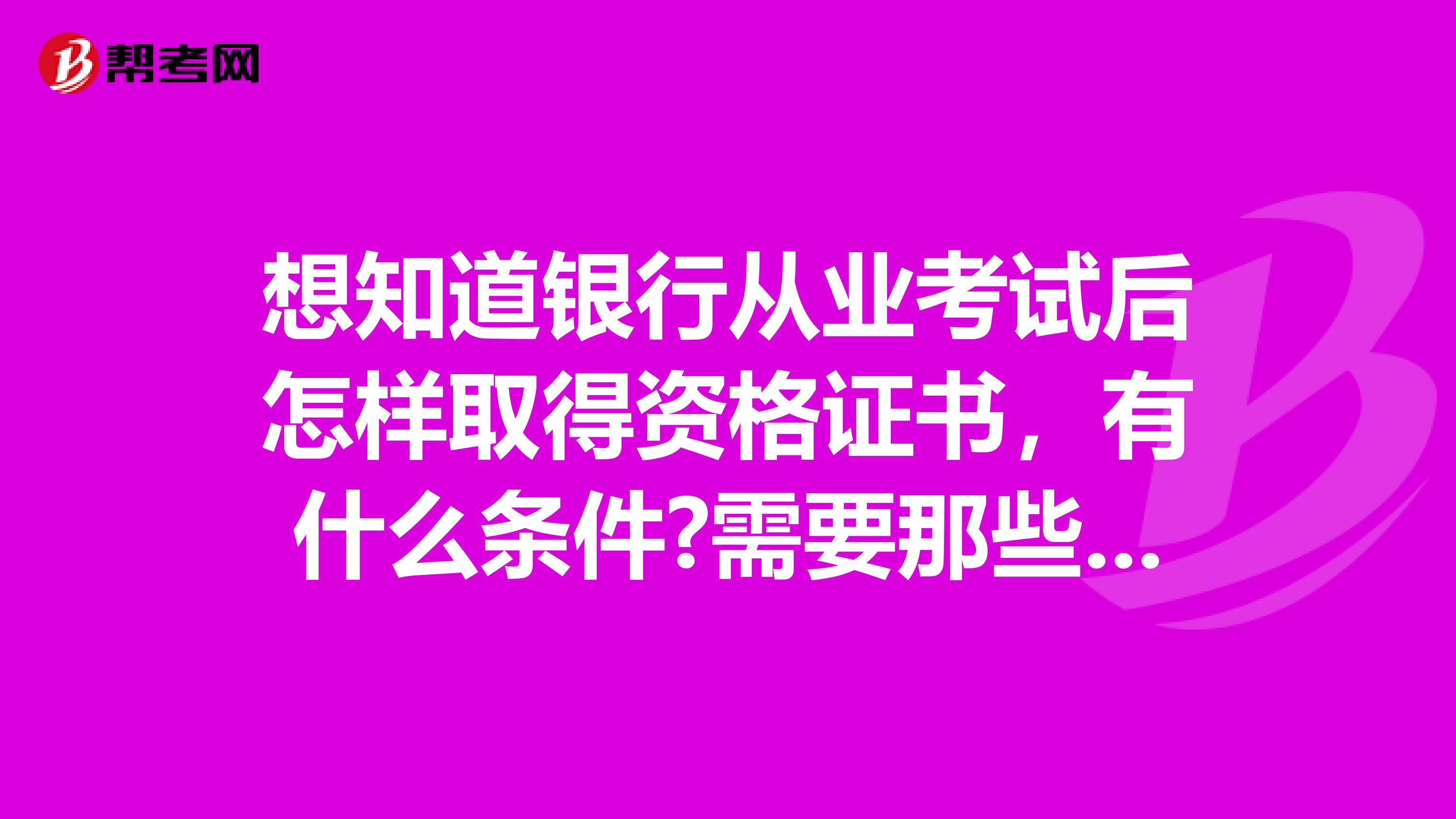 想知道银行从业考试后怎样取得资格证书，有什么条件?需要那些程序?