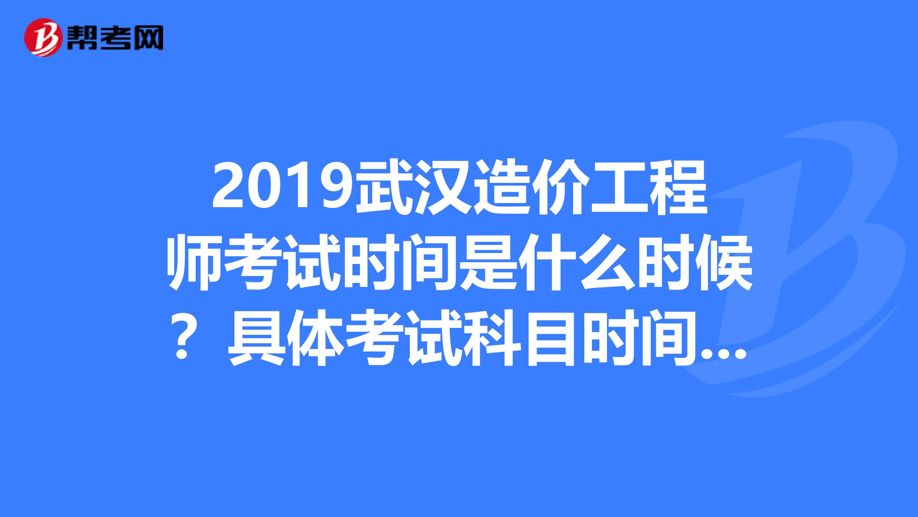 2019武汉造价工程师考试时间是什么时候?具体考试科目时间是怎么的呢?