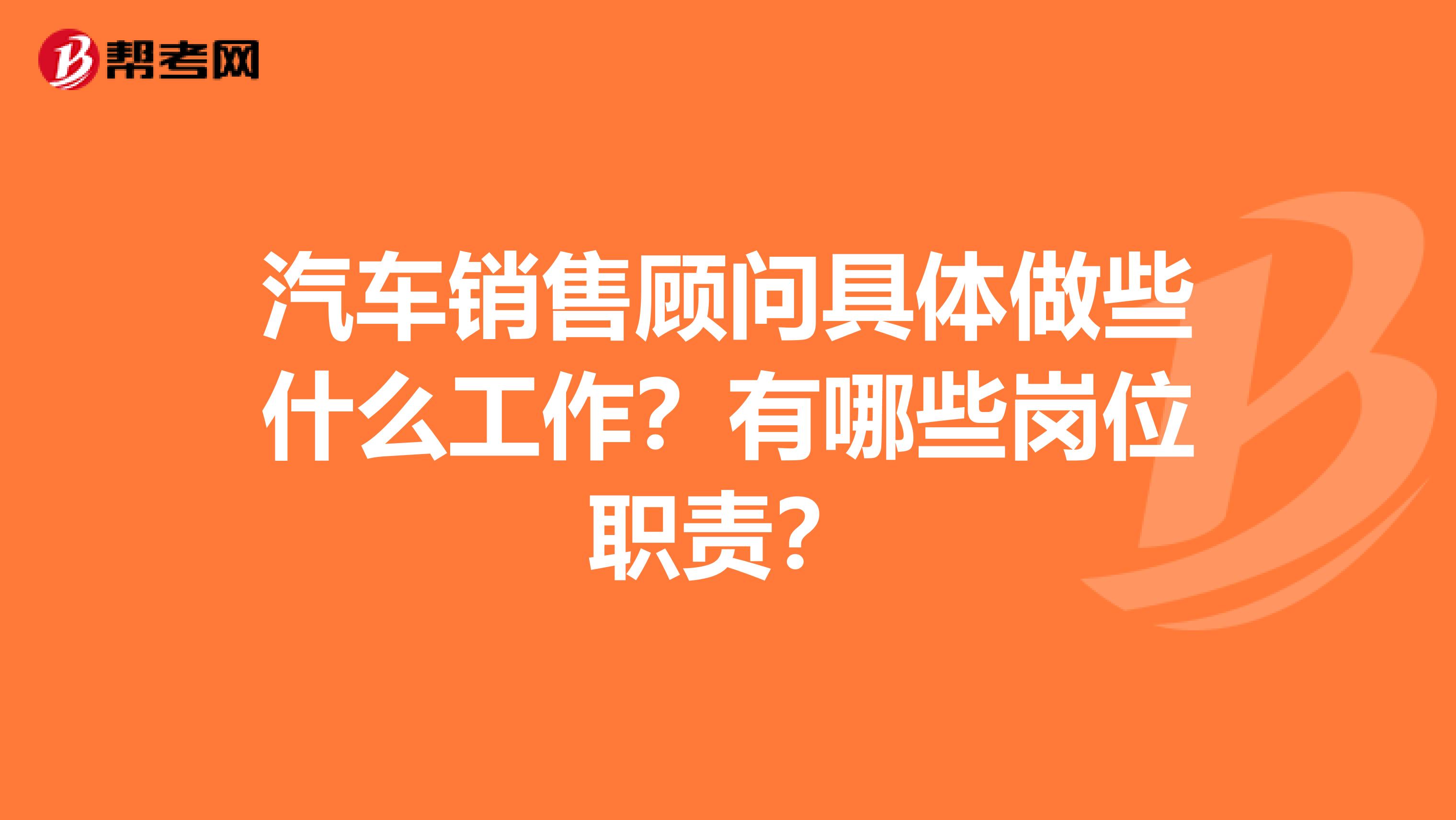 汽车销售顾问具体做些什么工作？有哪些岗位职责？