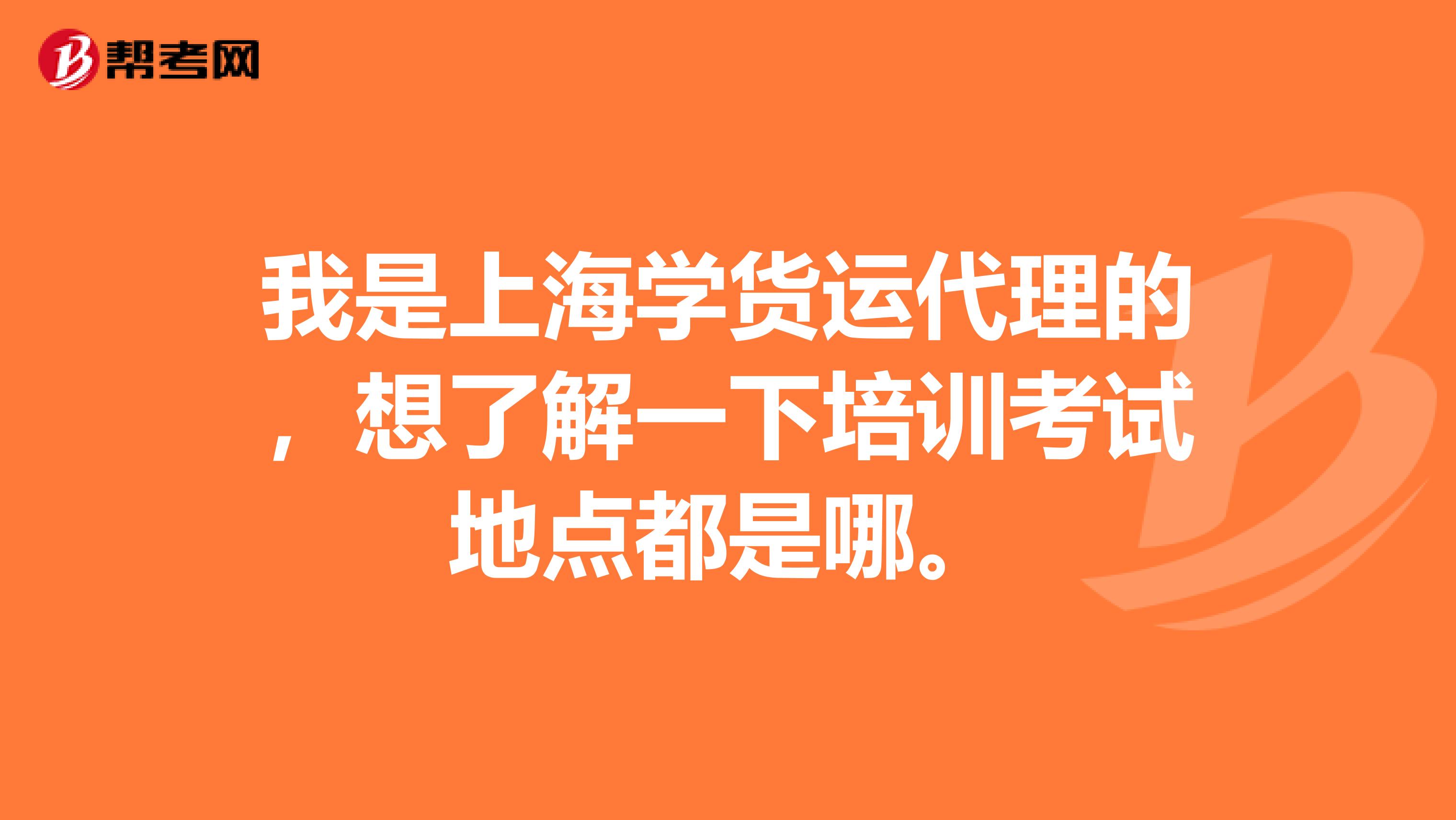 我是上海学货运代理的，想了解一下培训考试地点都是哪。