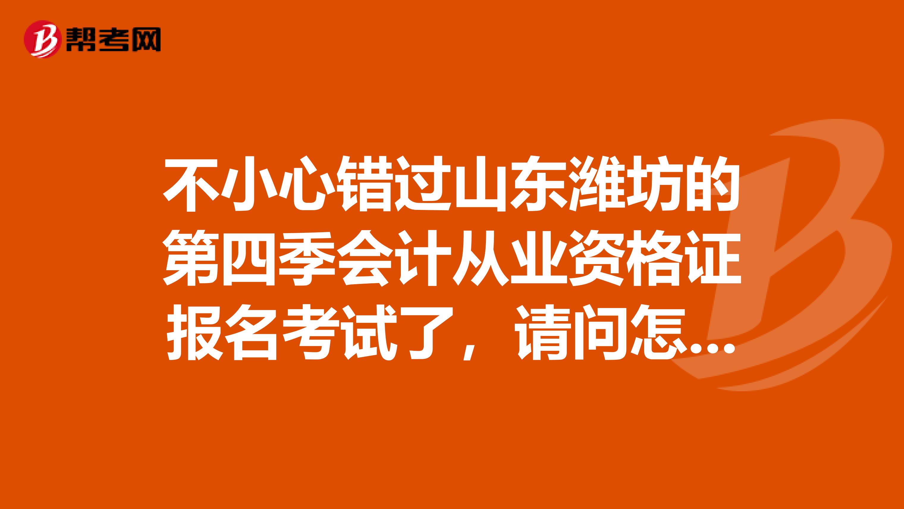 不小心错过山东潍坊的第四季会计从业资格证报名考试了，请问怎么办，山东有没有第四季度还没报名的地方？