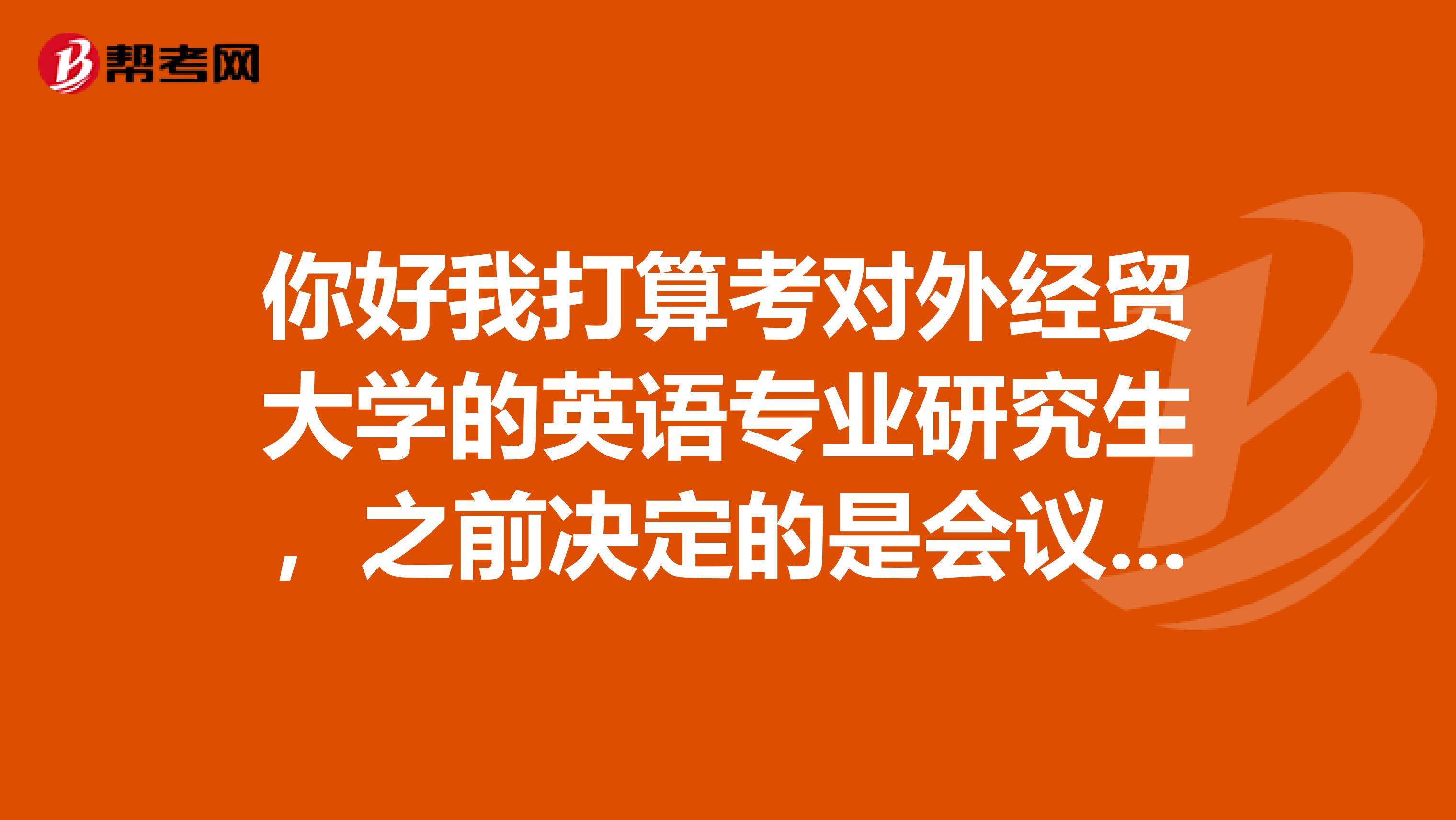 你好我打算考对外经贸大学的英语专业研究生，之前决定的是会议口译方向，但是说是专业研究生不让考吗？