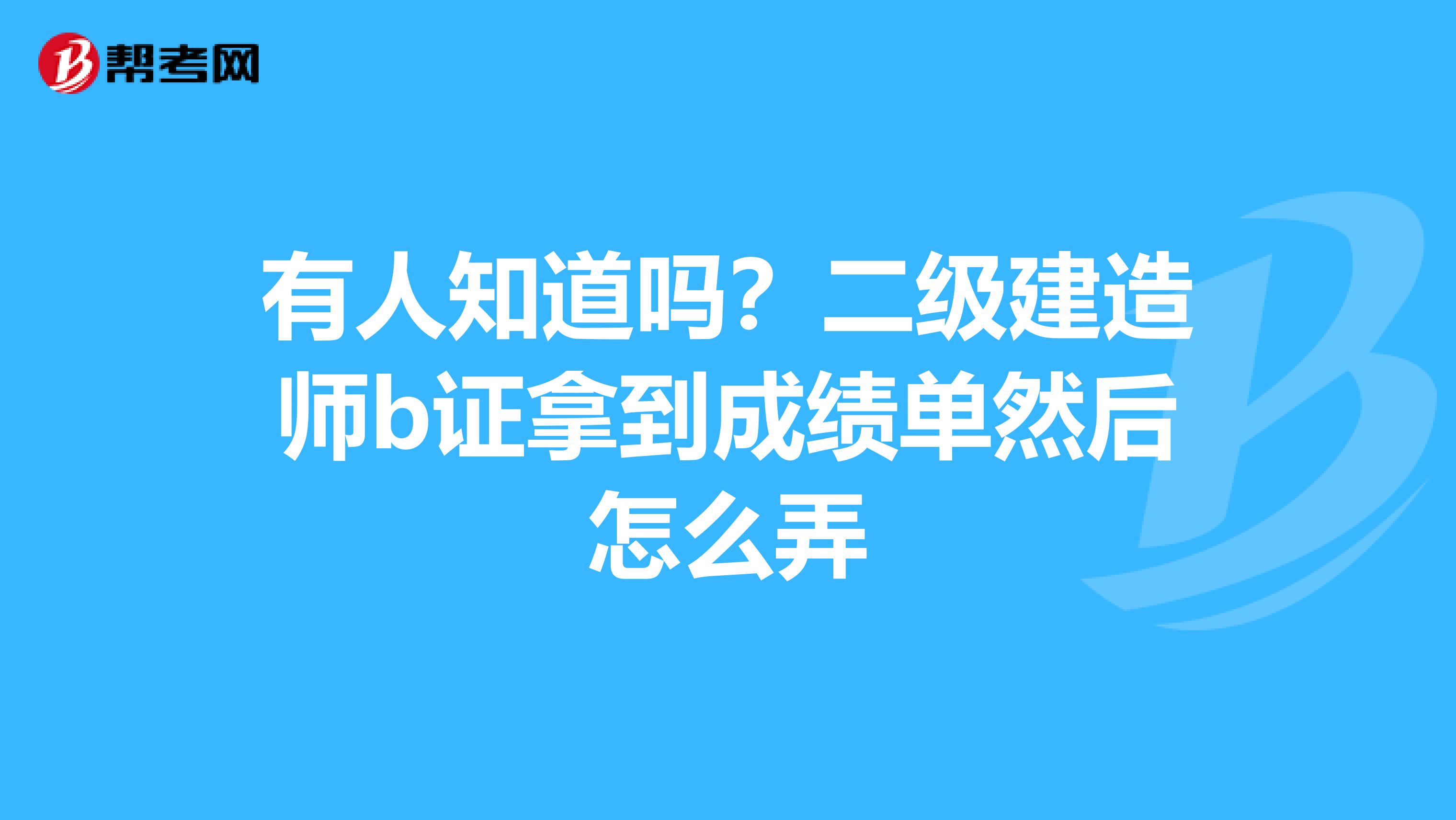 有人知道吗？二级建造师b证拿到成绩单然后怎么弄