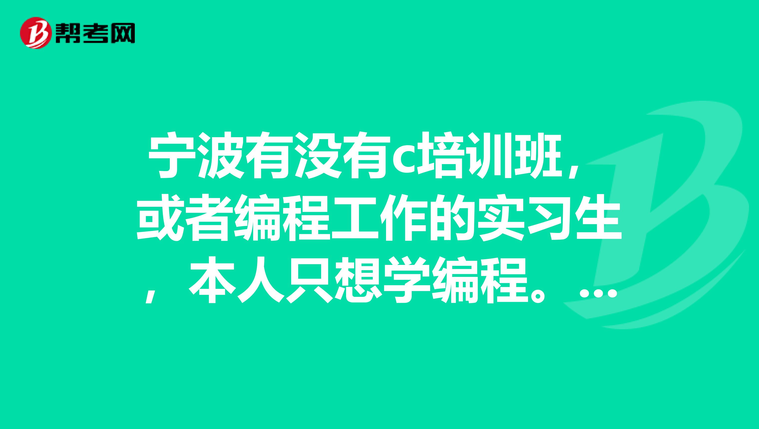 宁波有没有c培训班,或者编程工作的实习生,本人只想学编程。。。。。