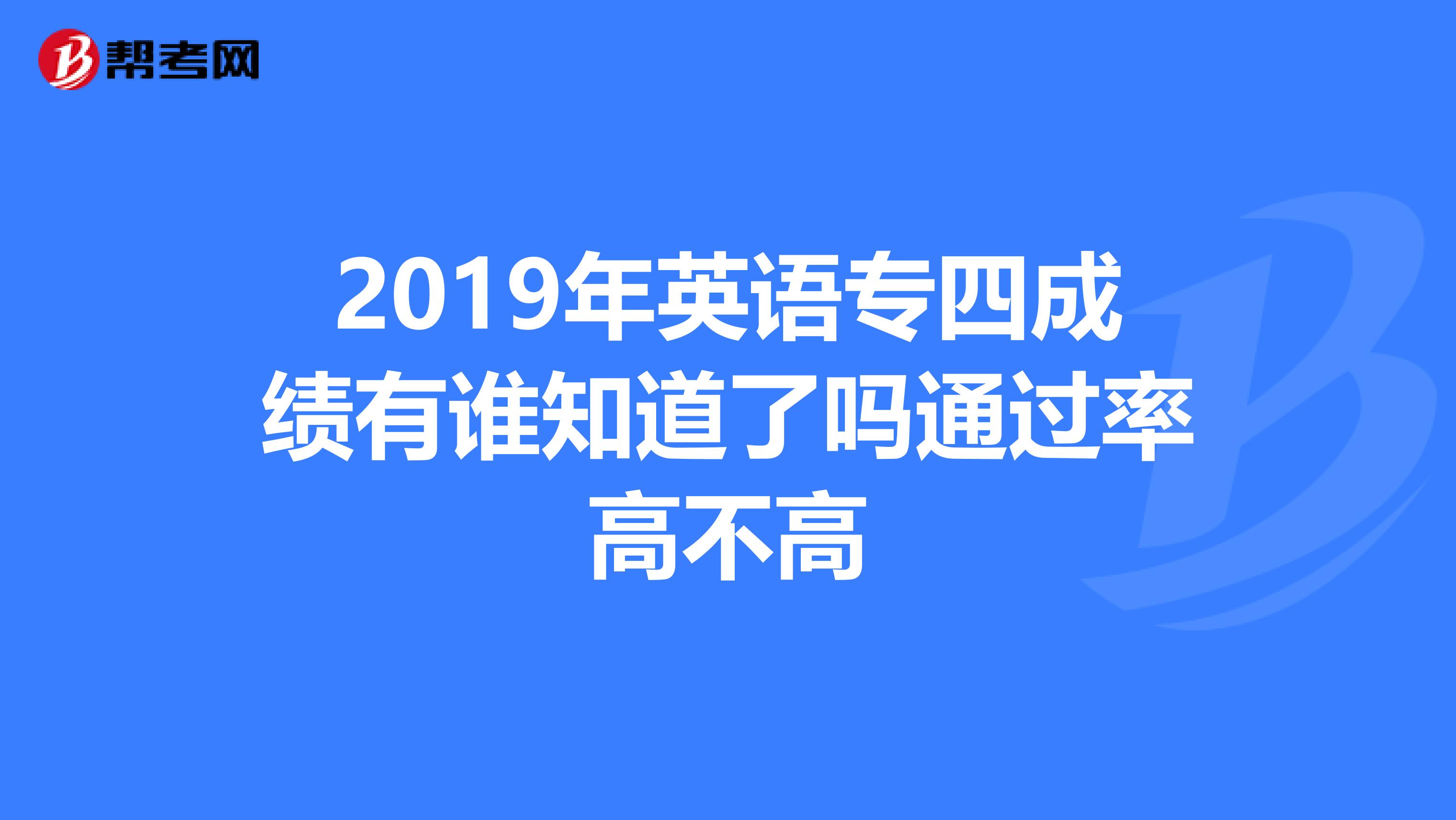 2019年英语专四成绩有谁知道了吗通过率高不高