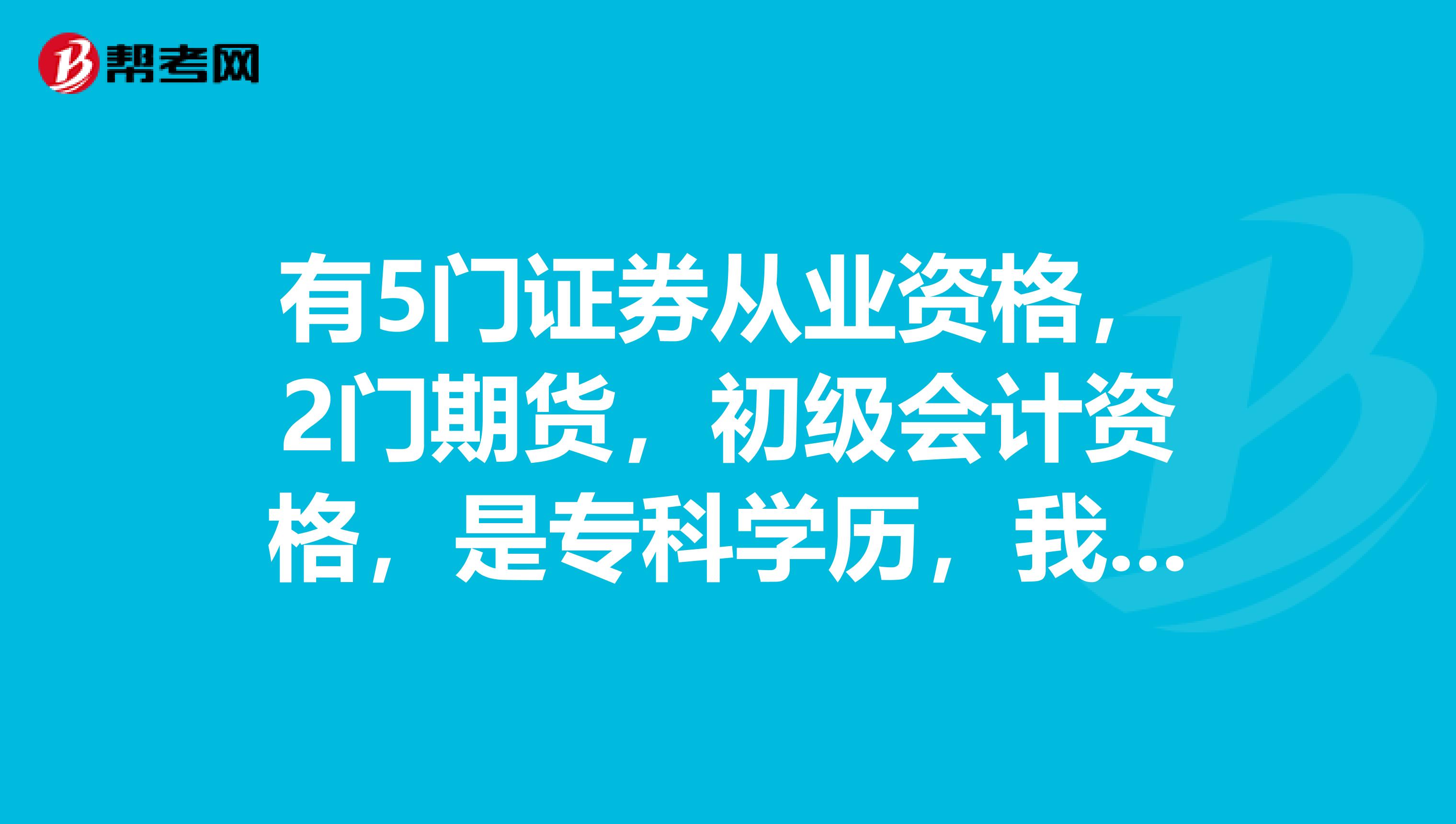 有5門證券從業資格，2門期貨，初級會計資格，是?？茖W歷，我是不是得考研什么的？我要是在公司能干嗎？