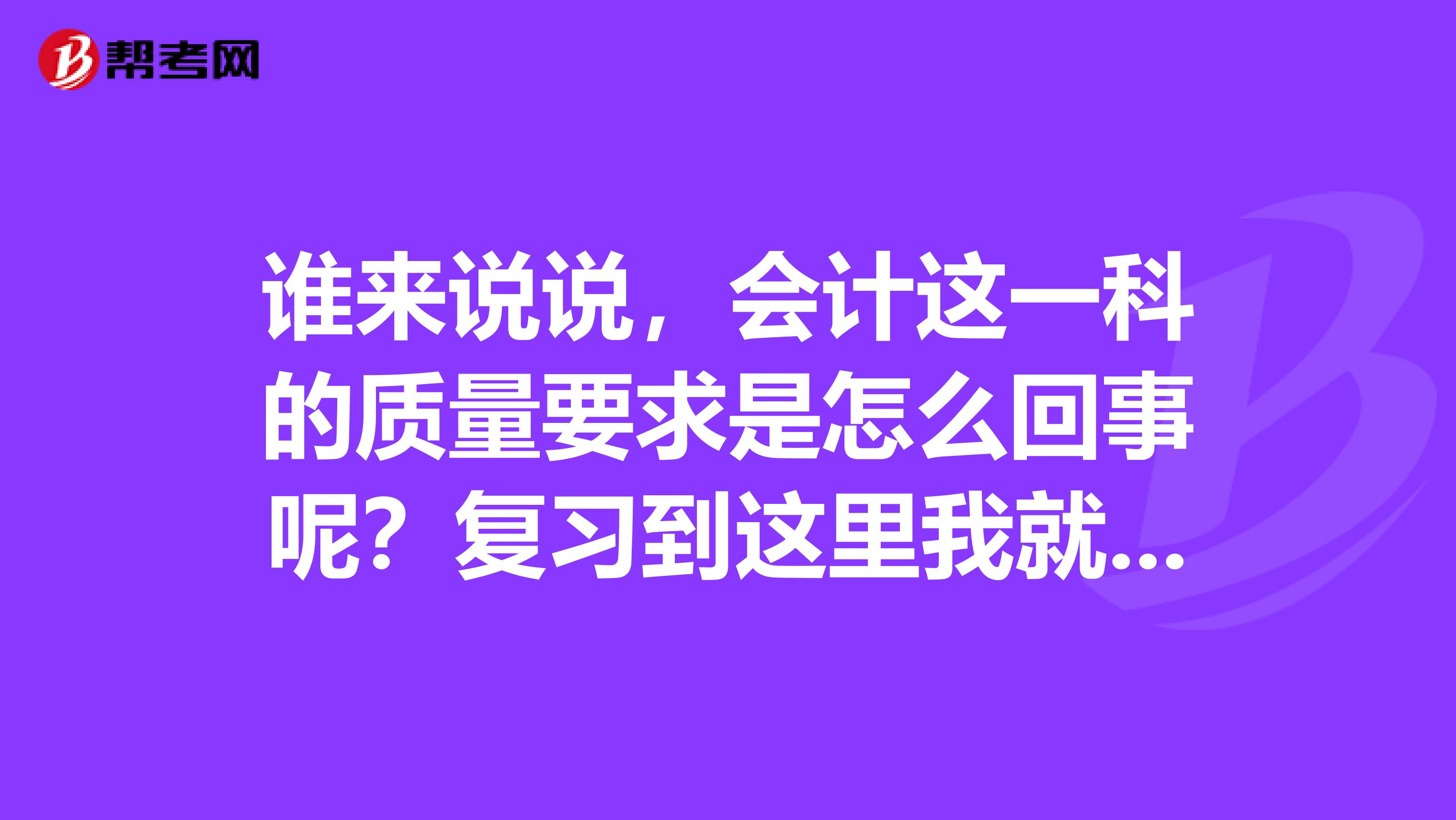 谁来说说,会计这一科的质量要求是怎么回事呢?复习到这里我就看不懂了
