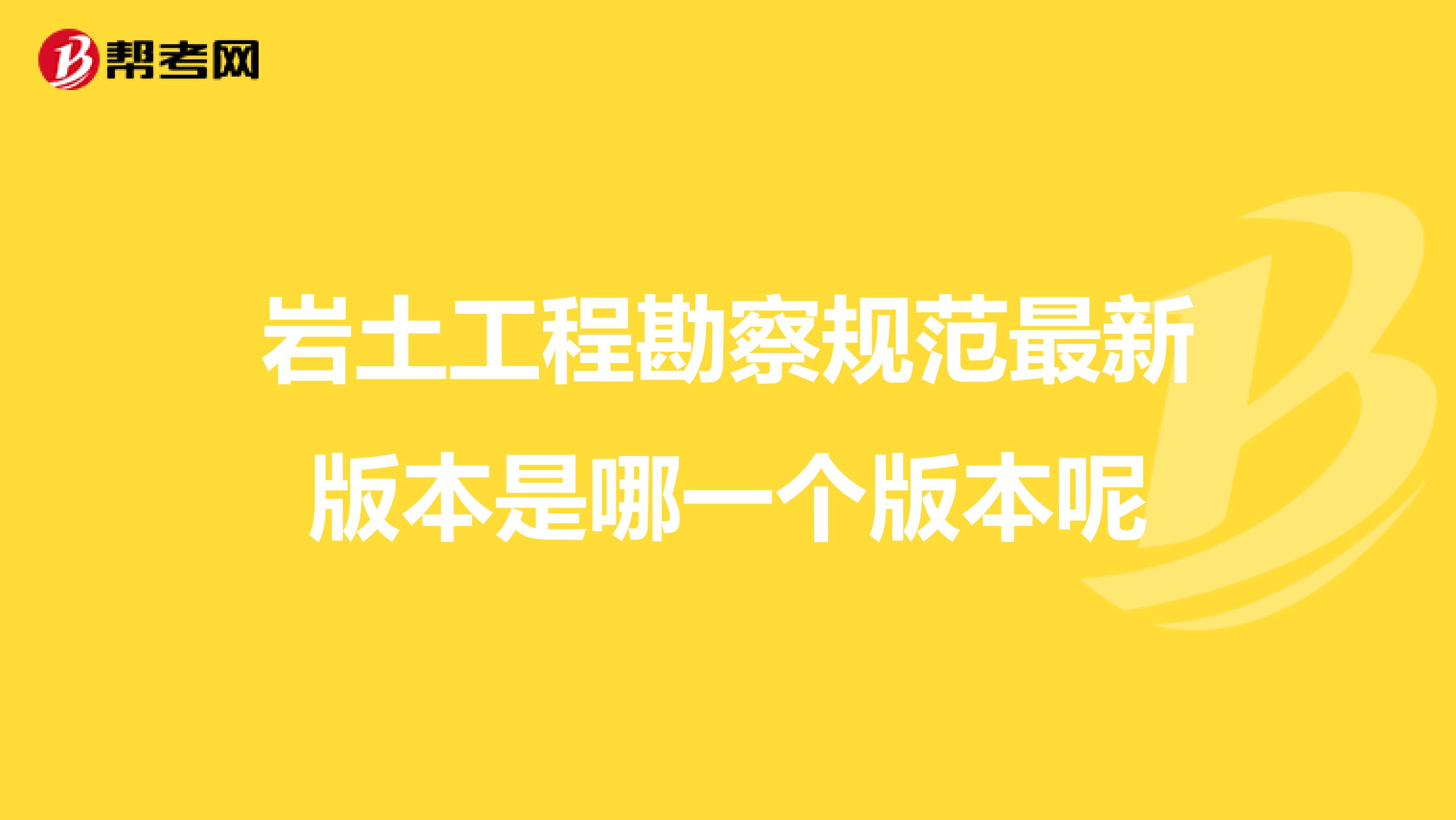 岩土工程勘察规范最新版本是哪一个版本呢