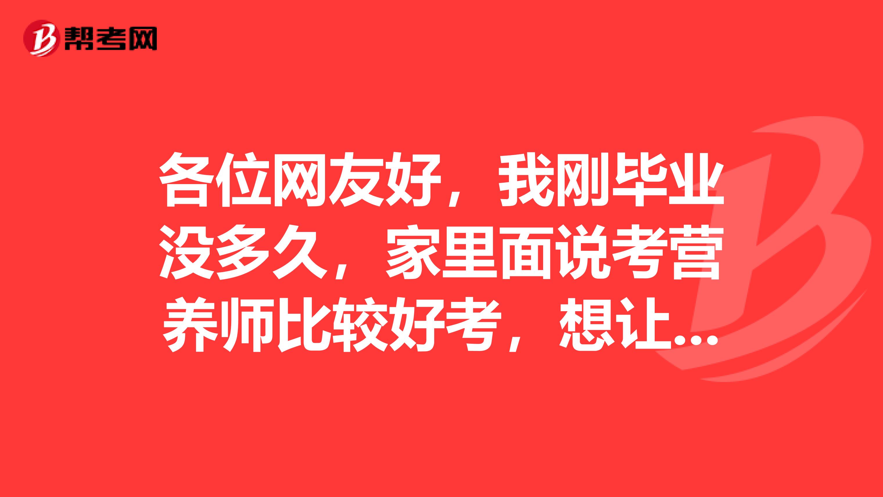各位网友好，我刚毕业没多久，家里面说考营养师比较好考，想让我去考这个，请问这个该怎么报名呢？
