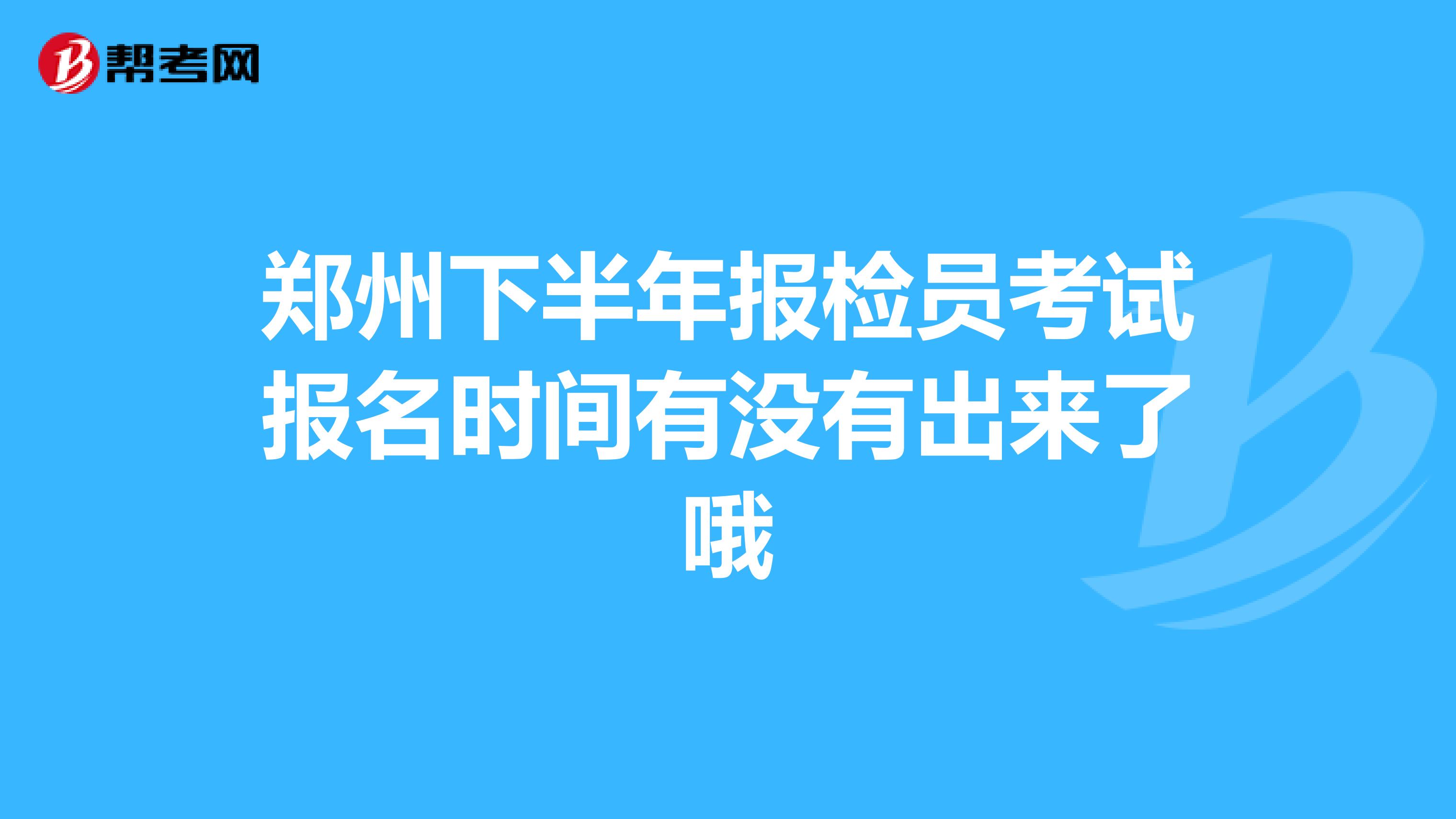 鄭州下半年報檢員考試報名時間有沒有出來了哦