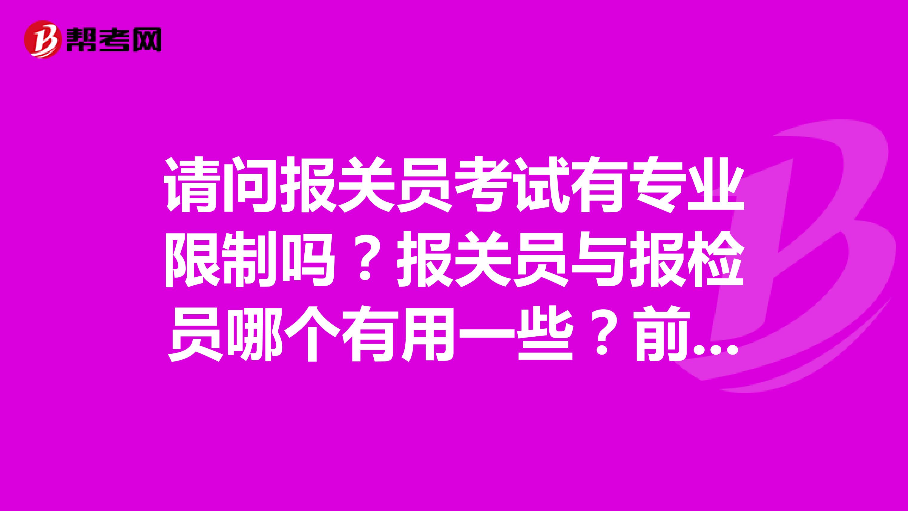 請(qǐng)問(wèn)報(bào)關(guān)員考試有專(zhuān)業(yè)限制嗎？報(bào)關(guān)員與報(bào)檢員哪個(gè)有用一些？前同事想考