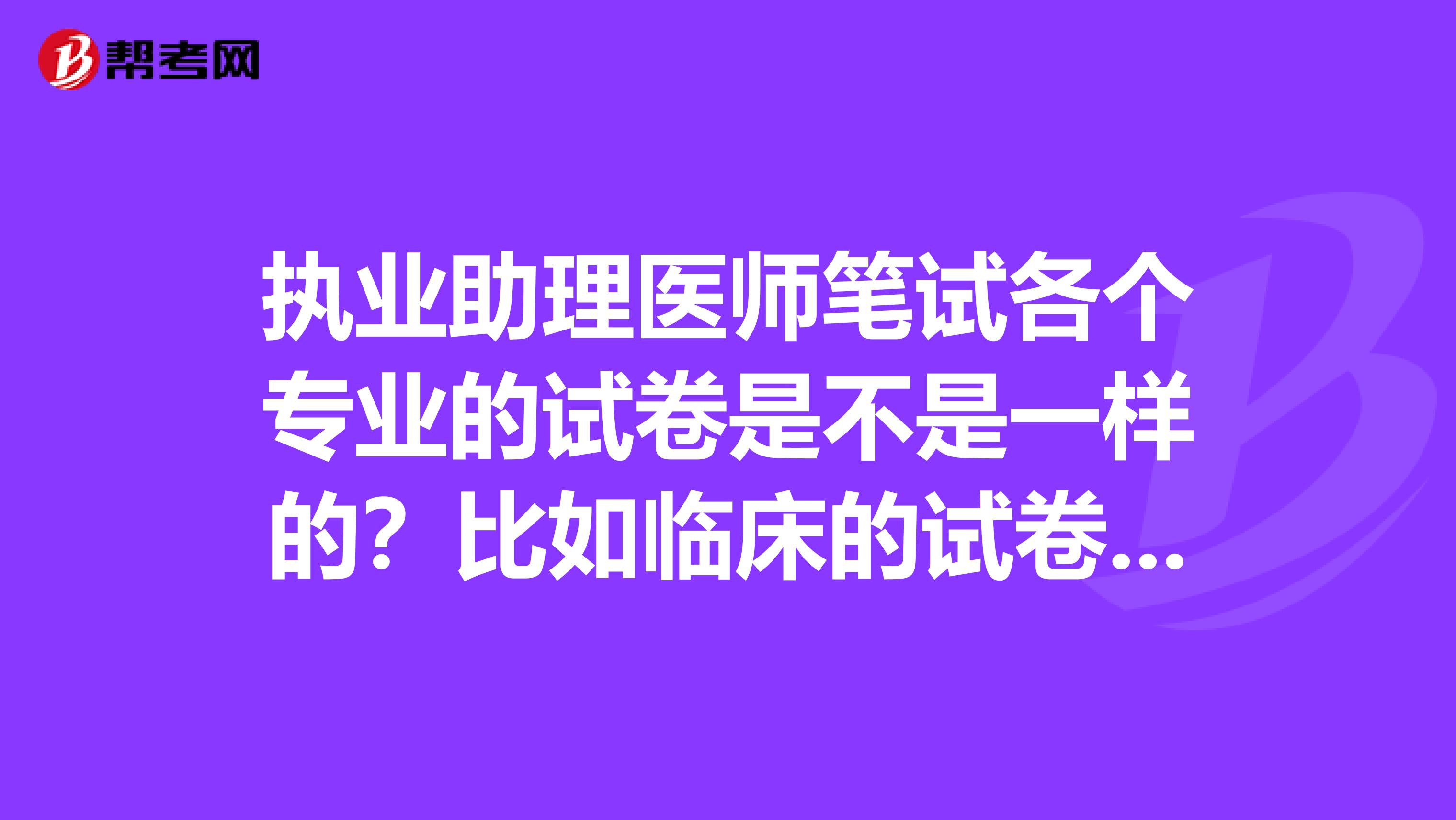 执业助理医师笔试各个专业的试卷是不是一样的？比如临床的试卷和中西医的试卷
