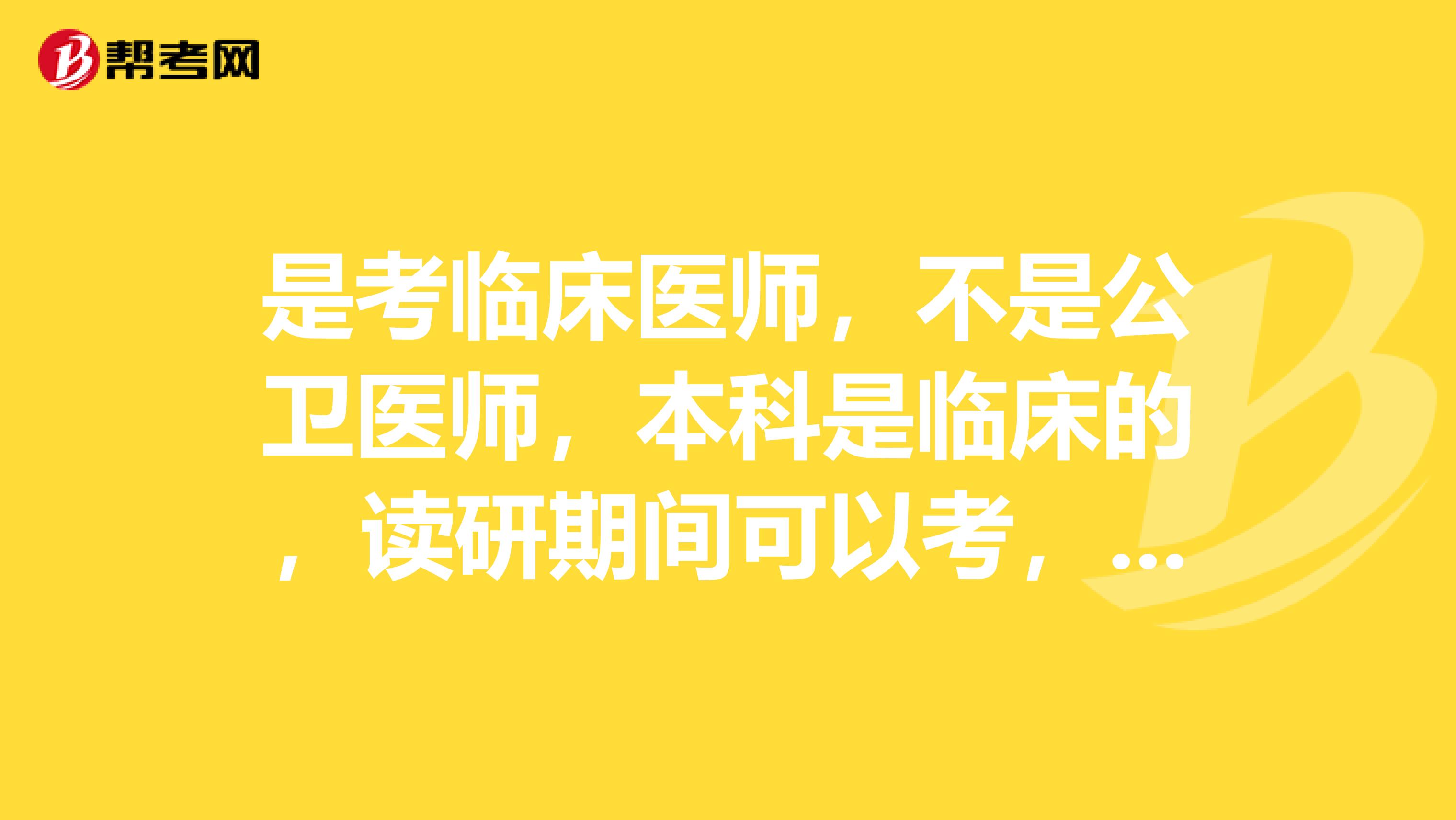 是考临床医师，不是公卫医师，本科是临床的，读研期间可以考，但是我的这种情况在读研期间不能考吧？