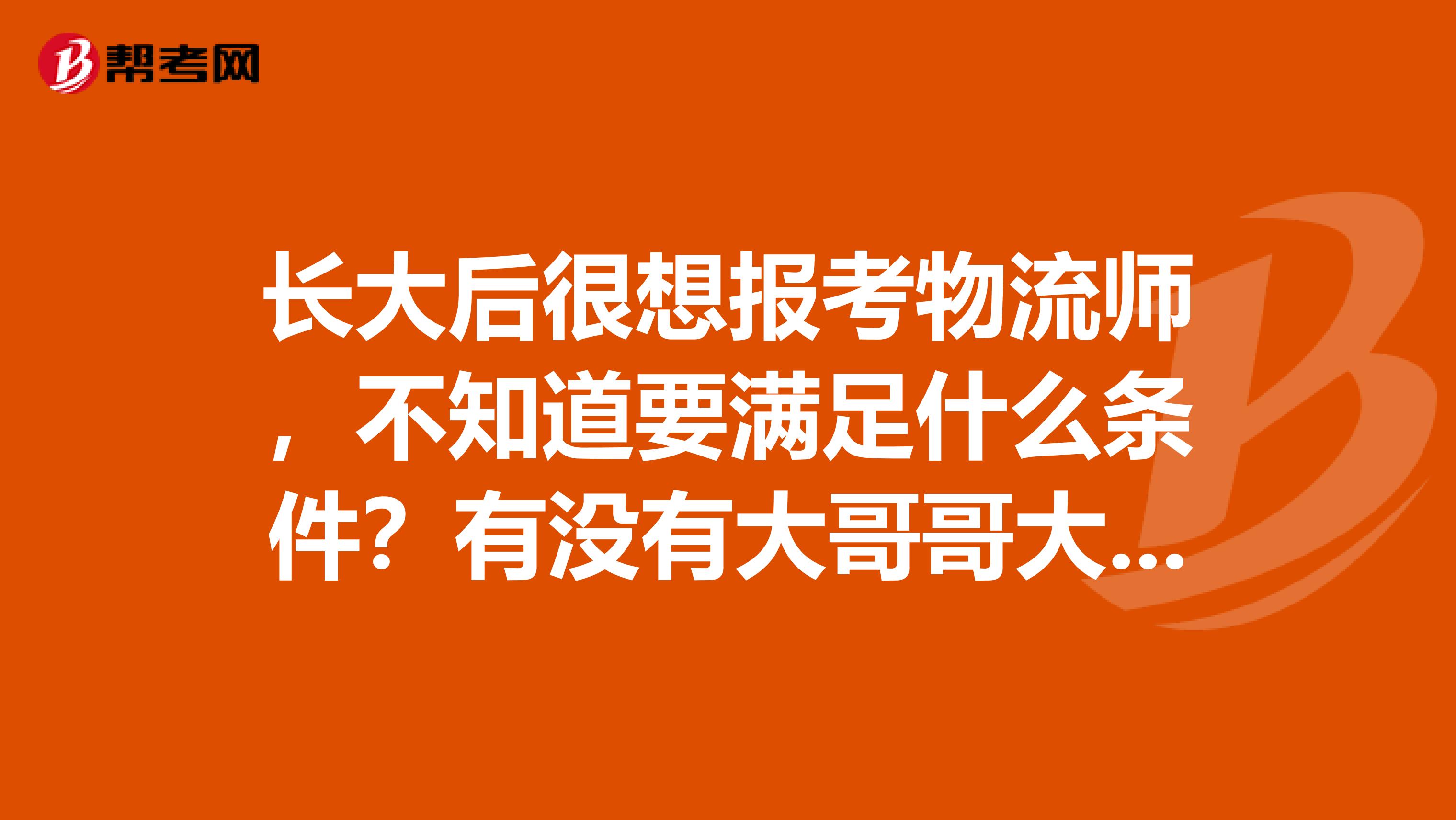 長大后很想報考物流師，不知道要滿足什么條件？有沒有大哥哥大姐姐知道的 謝謝啦