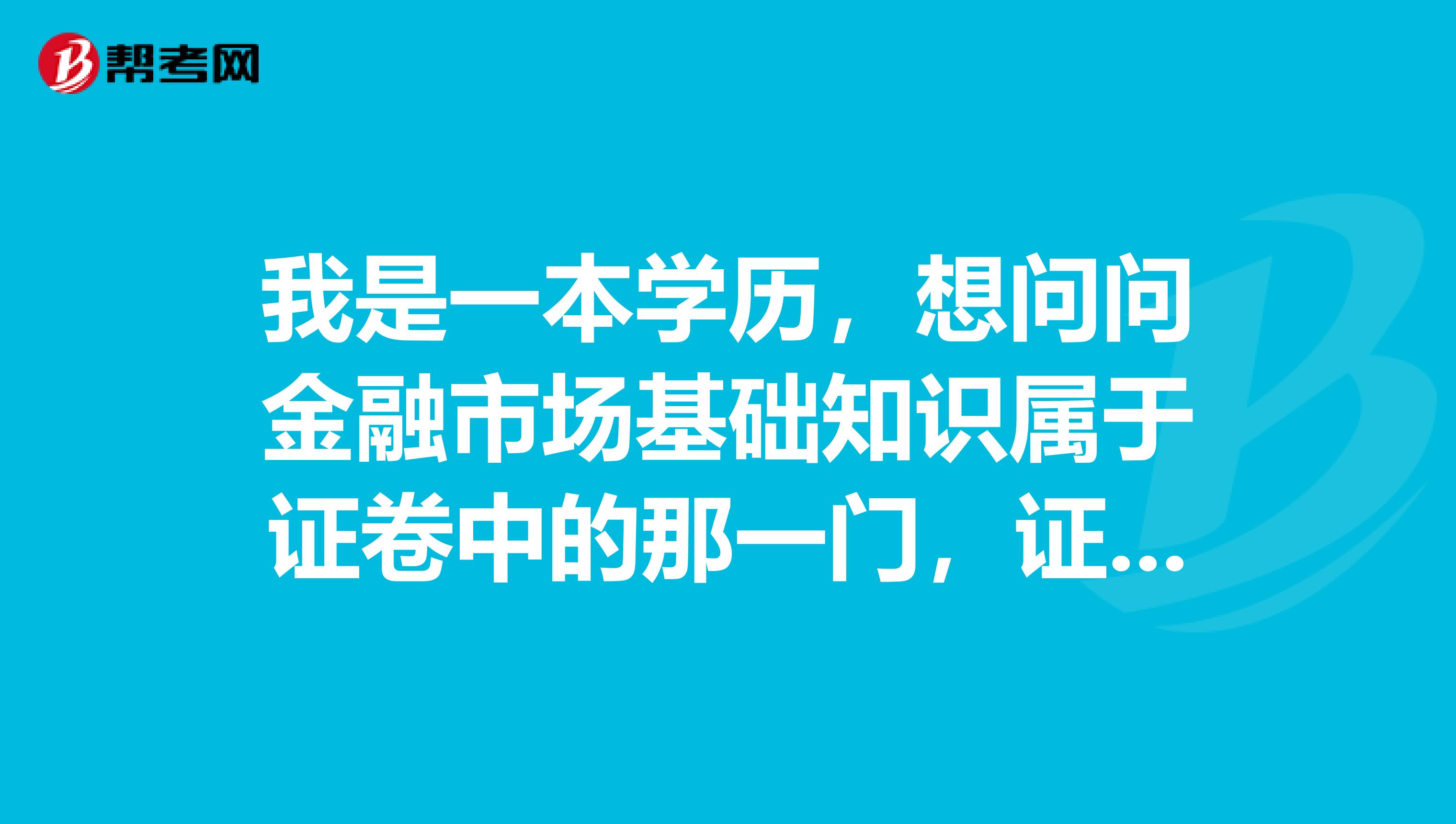 我是一本学历,想问问金融市场基础知识属于证卷中的那一门,证券从业资格证书要考这个科目吗?