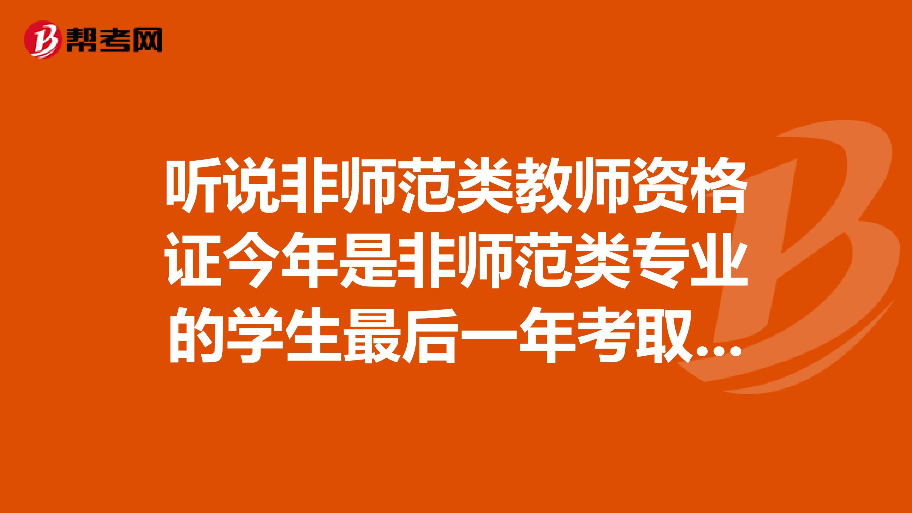 听说非师范类教师资格证今年是非师范类专业的学生最后一年考取教师资格证,是真的吗