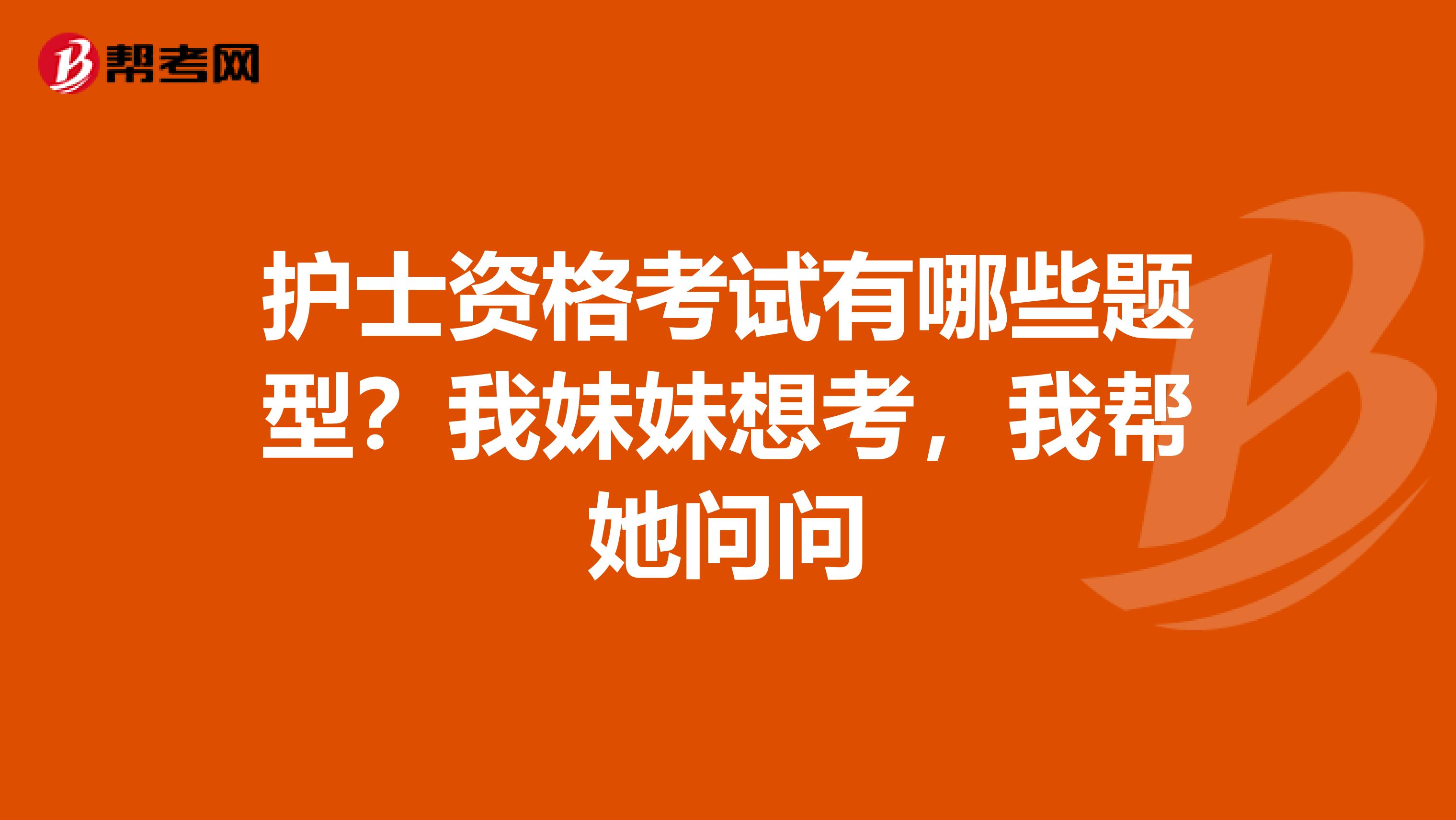 护士资格考试有哪些题型?我妹妹想考,我帮她问问
