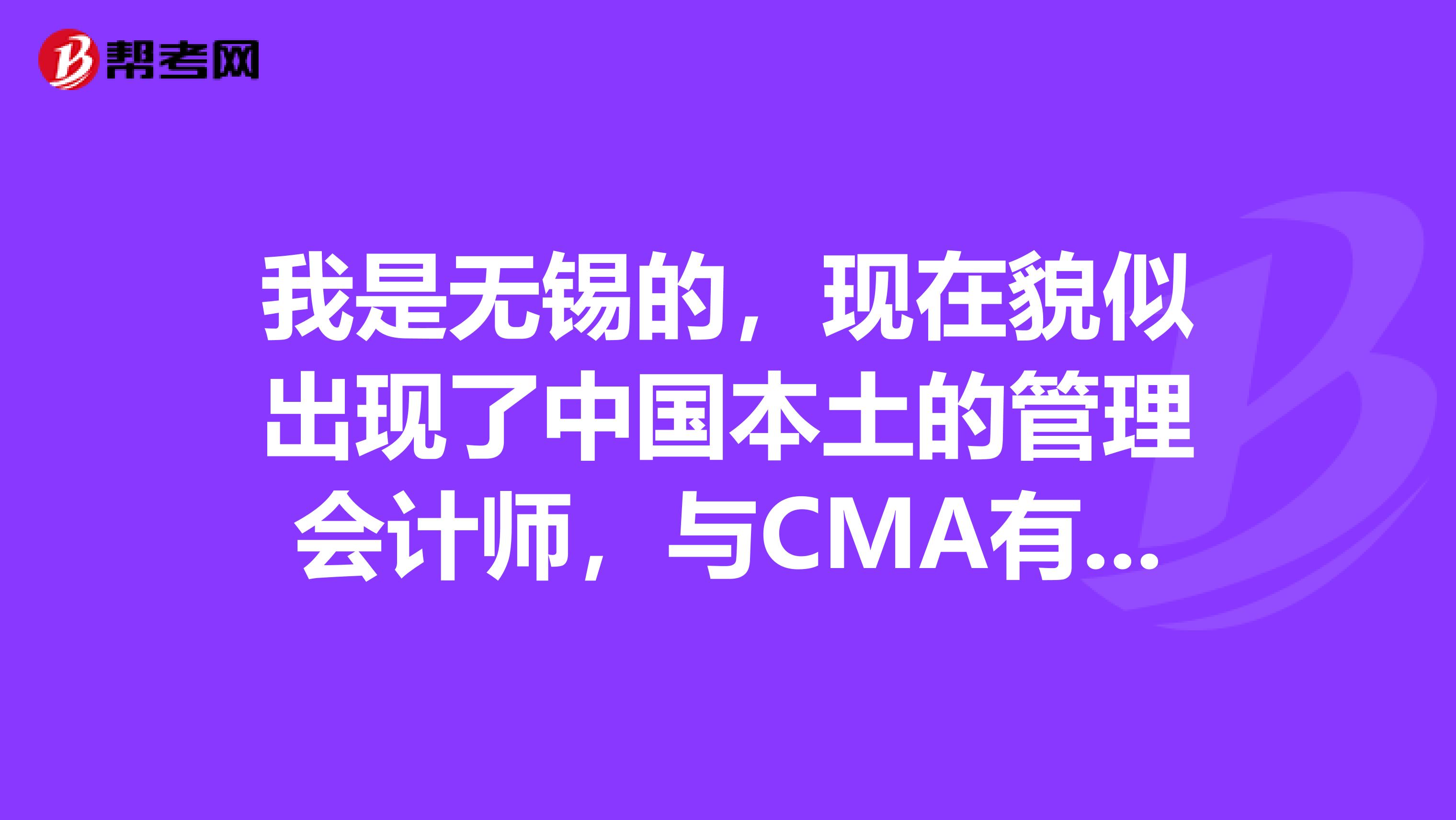 我是无锡的,现在貌似出现了中国本土的管理会计师,与CMA有什么区别?含金量高吗?