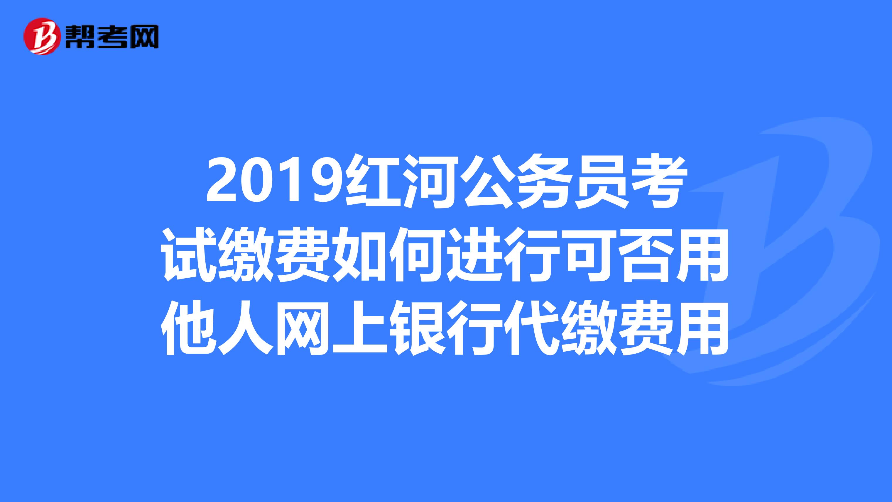 2019红河公务员考试缴费如何进行可否用他人网上银行代缴费用