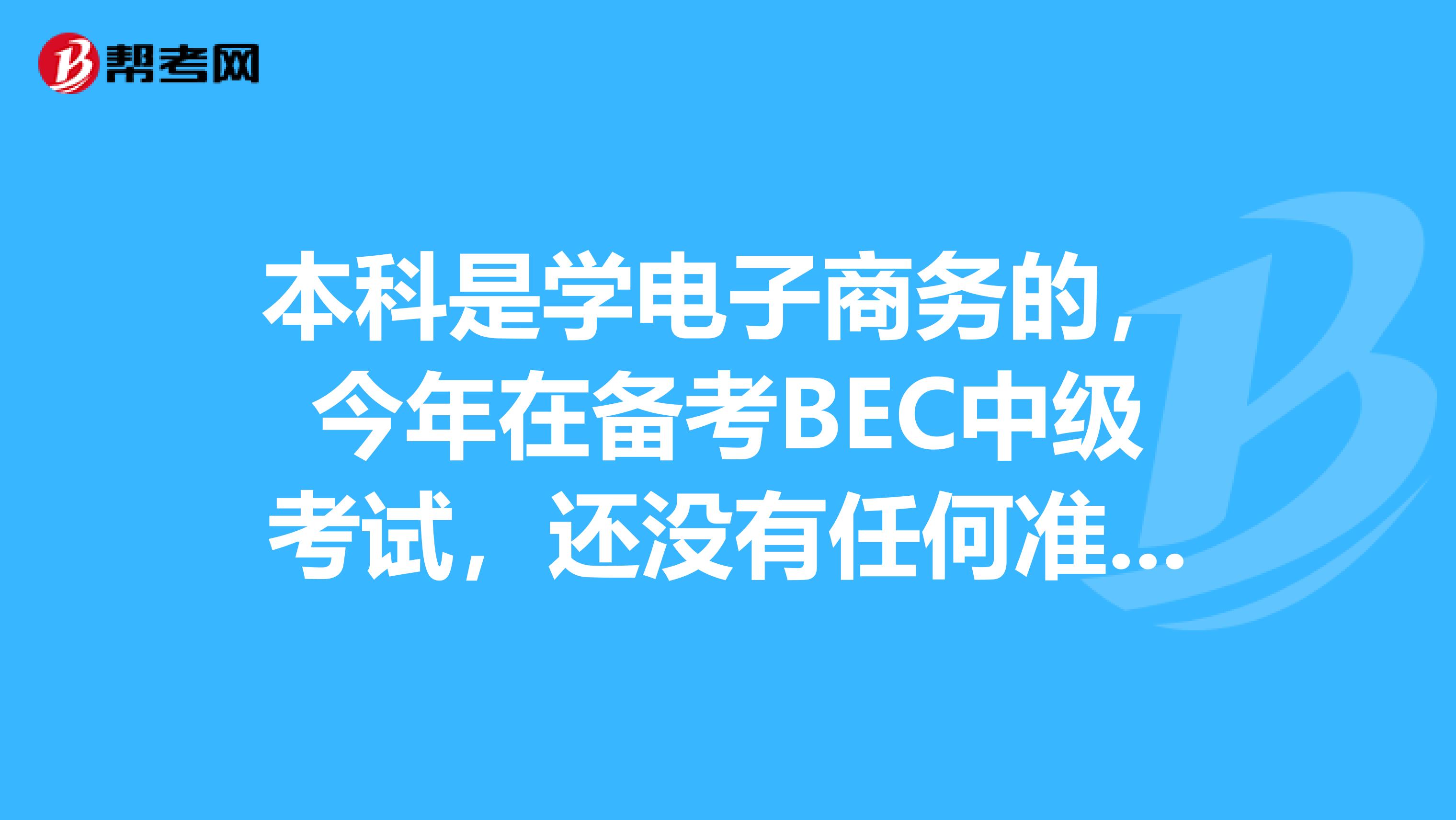 本科是学电子商务的，今年在备考BEC中级考试，还没有任何准备，请问我该怎么弄呢？