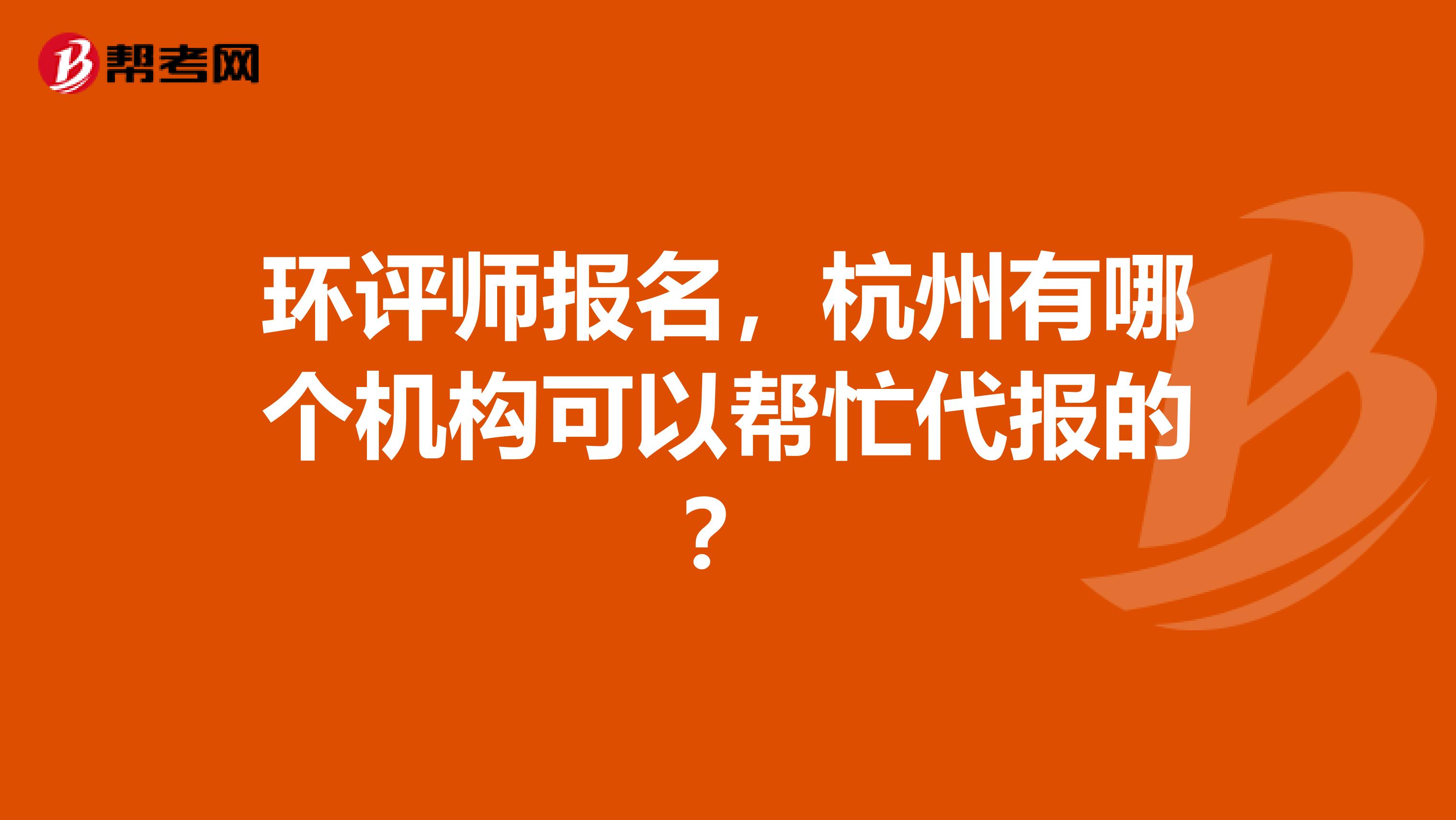 环评师报名,杭州有哪个机构可以帮忙代报的?