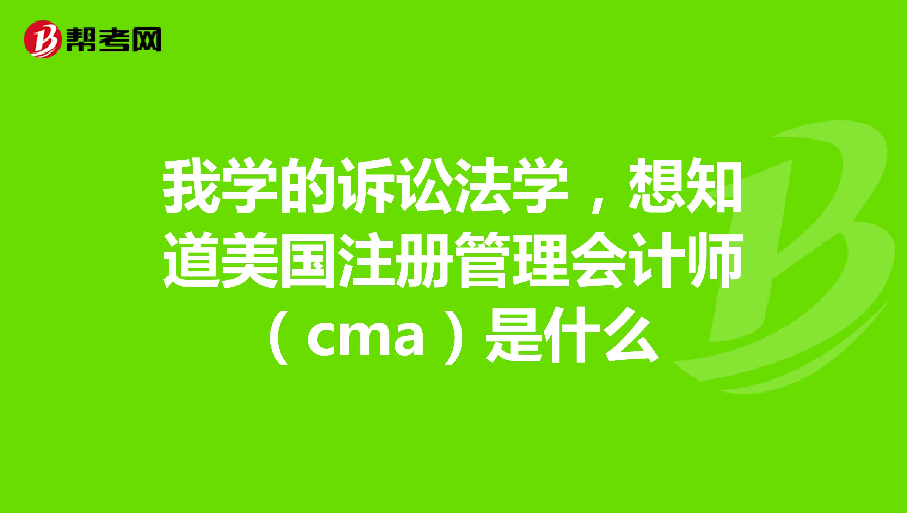 我学的诉讼法学,想知道美国注册管理会计师(cma)是什么